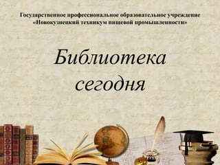 Государственное профессиональное образовательное учреждение
«Новокузнецкий техникум пищевой промышленности»
Библиотека
сегодня
 