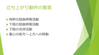 立ち上がり動作の要素
 体幹の屈曲伸展活動
 下肢の屈曲伸展活動
 下肢の支持活動
 重心の前方～上方への移動
 