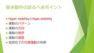 基本動作の診るべきポイント
 Hyper mobilityとHypo mobility
 運動のパターン
 運動の方向
 運動の順序
 運動の速度
 他部位での代償運動の有無
 