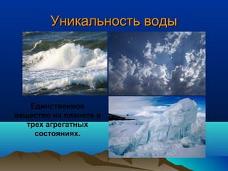 Уникальность водыУникальность воды
Единственное
вещество на планете в
трех агрегатных
состояниях.
 