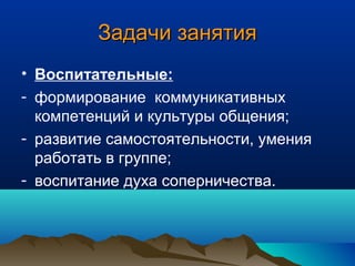 Задачи занятияЗадачи занятия
• Воспитательные:
- формирование коммуникативных
компетенций и культуры общения;
- развитие самостоятельности, умения
работать в группе;
- воспитание духа соперничества.
 