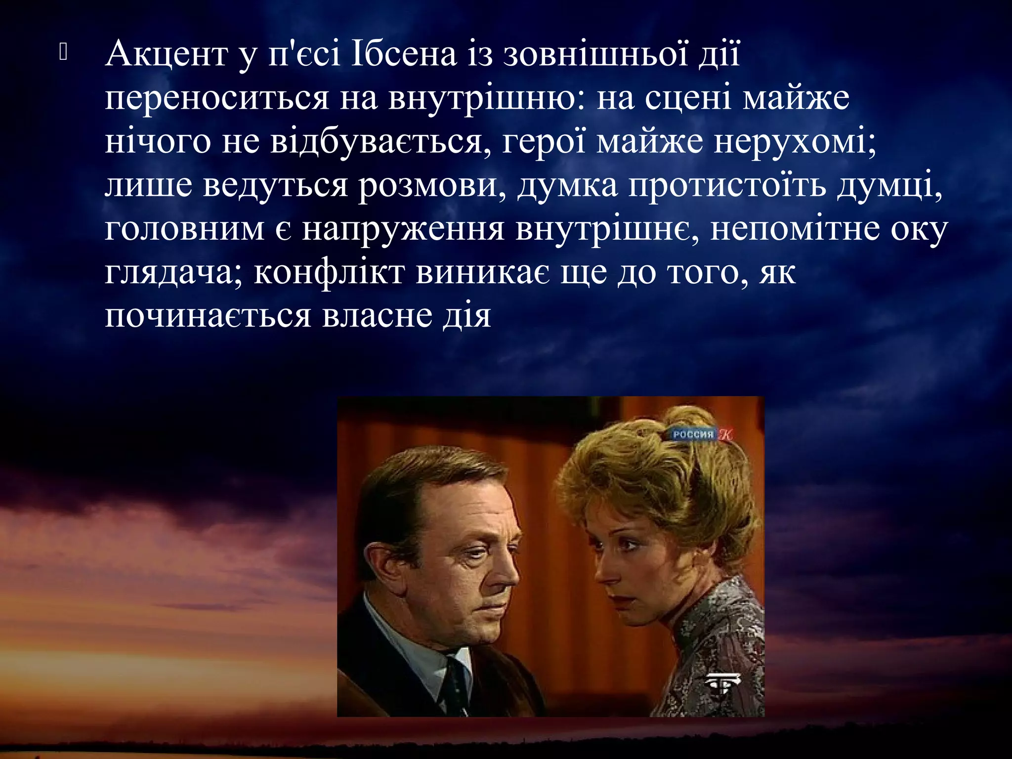  Акцент у п'єсі Ібсена із зовнішньої дії
переноситься на внутрішню: на сцені майже
нічого не відбувається, герої майже нерухомі;
лише ведуться розмови, думка протистоїть думці,
головним є напруження внутрішнє, непомітне оку
глядача; конфлікт виникає ще до того, як
починається власне дія
 