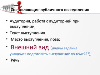 Составляющие публичного выступления
• Аудитория, работа с аудиторией при
выступлении;
• Текст выступления
• Место выступления, поза;
• Внешний вид (дадим задание
учащимся подготовить выступление по теме???);
• Речь.
 