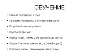ОБУЧЕНИЕ
• Станьте экспертами в теме
• Пройдите стажировку в качестве официанта
• Разработайте план тренинга
• Проведите тренинг
• Напишите или купите учебник (знаю где взять))
• Старик Салливан вам в помощь (или Google)))
• Собрания смены (пятиминутки) обязательны
 