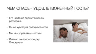 ЧЕМ ОПАСЕН УДОВЛЕТВОРЕННЫЙ ГОСТЬ?
• Его ничто не держит в нашем
ресторане
• Он не чувствует сопричастности
• Мы не «управляем» гостем
• Именно он просит скидку.
Очередную
 