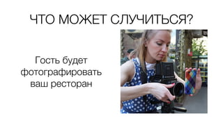 ЧТО МОЖЕТ СЛУЧИТЬСЯ?
Гость будет
фотографировать
ваш ресторан
 