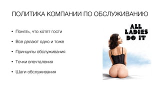 ПОЛИТИКА КОМПАНИИ ПО ОБСЛУЖИВАНИЮ
• Понять, что хотят гости
• Все делают одно и тоже
• Принципы обслуживания
• Точки впечталения
• Шаги обслуживания
 