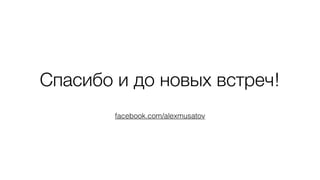 Спасибо и до новых встреч!
facebook.com/alexmusatov
 