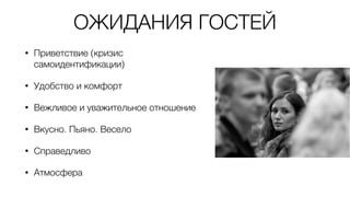 ОЖИДАНИЯ ГОСТЕЙ
• Приветствие (кризис
самоидентификации)
• Удобство и комфорт
• Вежливое и уважительное отношение
• Вкусно. Пьяно. Весело
• Справедливо
• Атмосфера
 