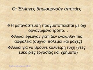 Οι Έλληνες δημιουργούν αποικίες
Η μετανάστευση πραγματοποιείται με όχι
οργανωμένο τρόπο…
Άλλοι έφευγαν γιατί δεν ένοιωθαν πια
ασφάλεια (συχνοί πόλεμοι και μάχες)
Άλλοι για να βρούνε καλύτερη τύχη (νέες
ευκαιρίες εργασίας και χρήματα)
Επιμέλεια: Χρήστος Χαρμπής σελίδα 10
 