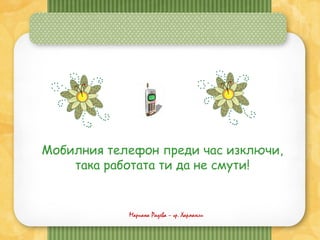 Мариана Радева – гр. Харманли
Мобилния телефон преди час изключи,
така работата ти да не смути!
 