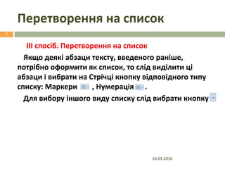 Перетворення на список
14.09.2016
7
ІІІ спосіб. Перетворення на список
Якщо деякі абзаци тексту, введеного раніше,
потрібно оформити як список, то слід виділити ці
абзаци і вибрати на Стрічці кнопку відповідного типу
списку: Маркери , Нумерація .
Для вибору іншого виду списку слід вибрати кнопку
 