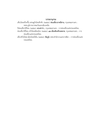 บรรณานุกรม
เที่ยวไทยครึกครื้น เศรษฐกิจไทยคึกคัก. (2559). ท่องเที่ยวภาคอีสาน. กรุงเทพมหานคร :
ททท.ภูมิภาคภาคตะวันออกเฉียงเหนือ.
ปีท่องเที่ยววิถีไทย. (2559). เขาเล่าว่า… กรุงเทพมหานคร. : การท่องเที่ยวแห่งประเทศไทย.
ท่องเที่ยววิถีไทย เก๋ไก๋ไม่เหมือนใคร. (2559). 12 เมืองต้องห้ามพลาด. กรุงเทพมหานคร. : การ
ท่องเที่ยวแห่งประเทศไทย.
เที่ยวหัวใจใหม่ เมืองไทยยั่งยืน. (2559). ชัยภูมิ. ททท.สานักงานนครราชสีมา. : การท่องเที่ยวแห่ง
ประเทศไทย.
 