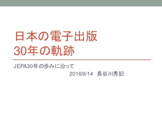 日本の電子出版
30年の軌跡
JEPA30年の歩みに沿って
2016/9/14 長谷川秀記
 