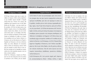 16
ΞΕΝΟΦΩΝΤΟΣ ΕΛΛΗΝΙΚΑ ΒΙΒΛΙΟ 2. Κεφάλαιο 4. §18-23
Μετάφραση Ρ. Ρούφου
[4.18] Αφού τέλειωσε, γύρισε προς το μέρος των
εχθρών και περίμενε, επειδή ο μάντης συμβούλευε
να μην επιτεθούν προτού σκοτωθεί ή πληγωθεί
κάποιος δικός τους. «Έπειτα», είπε ο μάντης, «θα
τραβήξουμε εμείς μπροστά και σεις, που θα ’ρθετε
ξοπίσω μας, θα νικήσετε – εγώ όμως νομίζω πως
θα σκοτωθώ». [4.19] Και δεν βγήκε ψεύτης: όταν
άδραξαν τ’ άρματα, εκείνος μ’ ένα πήδημα βρέθηκε
πρώτος ανάμεσα στους εχθρούς –λες και τον οδη-
γούσε κάποιο ριζικό– και σκοτώθηκε. (Είναι θαμ-
μένος στο πέρασμα του Κηφισού.) Οι άλλοι ωστόσο
νίκησαν και καταδίωξαν τον εχθρό ως το ίσιωμα.
Εκεί σκοτώθηκαν από τους Τριάντα ο Κριτίας κι ο
Ιππόμαχος, από τους δέκα άρχοντες του Πειραιά ο
Χαρμίδης του Γλαύκωνος κι από τους υπόλοιπους
άνδρες τους κάπου εβδομήντα. Οι επαναστάτες
πήραν τα όπλα των σκοτωμένων, κανενός πολίτη
όμως δεν πείραξαν τα ρούχα. Μετά απ’ αυτά, κα-
θώς έγινε εκεχειρία για την παραλαβή των νεκρών,
πολλοί από τις δύο παρατάξεις σίμωσαν ο ένας τον
άλλο κι έπιασαν κουβέντα.
[4.20] Τότε ο Κλεόκριτος, ο κήρυκας των Μυστη-
ρίων που είχε πολύ καλή φωνή, έκανε τους άλλους
να σωπάσουν κι είπε: «Πολίτες, γιατί μας εξορίζε-
Αρχαίο Κείμενο
[4.18] Ταῦτα δ’ εἰπὼν καὶ μεταστραφεὶς πρὸς τοὺς ἐναντί-
ους, ἡσυχίαν εἶχε· καὶ γὰρ ὁ μάντις παρήγγελλεν αὐτοῖς μὴ
πρότερον ἐπιτίθεσθαι, πρὶν [ἂν] τῶν σφετέρων ἢ πέσοι τις
ἢ τρωθείη· «ἐπειδὰν μέντοι τοῦτο γένηται, ἡγησόμεθα μέν»,
ἔφη, «ἡμεῖς, νίκη δ’ ὑμῖν ἔσται ἑπομένοις, ἐμοὶ μέντοι θάνα-
τος, ὥς γέ μοι δοκεῖ». [4.19] Καὶ οὐκ ἐψεύσατο, ἀλλ’ ἐπεὶ ἀνέ-
λαβον τὰ ὅπλα, αὐτὸς μὲν ὥσπερ ὑπὸ μοίρας τινὸς ἀγόμενος
ἐκπηδήσας πρῶτος ἐμπεσὼν τοῖς πολεμίοις ἀποθνῄσκει, καὶ
τέθαπται ἐν τῇ διαβάσει τοῦ Κηφισοῦ· οἱ δ’ ἄλλοι ἐνίκων καὶ
κατεδίωξαν μέχρι τοῦ ὁμαλοῦ. Ἀπέθανον δ’ ἐνταῦθα τῶν μὲν
τριάκοντα Κριτίας τε καὶ Ἱππόμαχος, τῶν δὲ ἐν Πειραιεῖ δέκα
ἀρχόντων Χαρμίδης ὁ Γλαύκωνος, τῶν δ’ ἄλλων περὶ ἑβδο-
μήκοντα. Καὶ τὰ μὲν ὅπλα ἔλαβον, τοὺς δὲ χιτῶνας οὐδενὸς
τῶν πολιτῶν ἐσκύλευσαν. Ἐπεὶ δὲ τοῦτο ἐγένετο καὶ τοὺς
νεκροὺς ὑποσπόνδους ἀπεδίδοσαν, προσιόντες ἀλλήλοις
πολλοὶ διελέγοντο.
[4.20] Κλεόκριτος δὲ ὁ τῶν μυστῶν κῆρυξ, μάλ’ εὔφωνος
ὤν, κατασιωπησάμενος ἔλεξεν· «Ἄνδρες πολῖται, τί ἡμᾶς
Μετάφραση συντακτικής ομάδας
[4.18] Αφού είπε αυτά και στράφηκε πάλι προς
τους εχθρούς, περίμενε· γιατί ο μάντης τους συμ-
βούλευε να μην επιτεθούν προτού ή σκοτωθεί ή
τραυματιστεί κάποιος από τους δικούς τους· «όταν
γίνει αυτό», είπε, «από τη μια θα προηγηθώ εγώ,
εσείς από την άλλη ακολουθώντας με θα νικήσετε,
όμως εγώ, όπως προαισθάνομαι, θα θανατωθώ».
[4.19] Και δεν διαψεύστηκε, αλλά, μόλις πήραν τα
όπλα, αυτός, σαν να οδηγούνταν από κάποια μοί-
ρα, εξόρμησε πρώτος, ρίχτηκε μέσα στους εχθρούς
και σκοτώθηκε· είναι θαμμένος στη διάβαση του
Κηφισού· και οι άλλοι νίκησαν και κατεδίωξαν τους
εχθρούς μέχρι την πεδιάδα. Εκεί φονεύτηκαν από
τους Τριάκοντα ο Κριτίας και ο Ιππόμαχος, από
τους δέκα άρχοντες του Πειραιά ο Χαρμίδης, ο γιος
του Γλαύκωνα, και περίπου εβδομήντα από τους
άλλους. Και πήραν τα όπλα (των σκοτωμένων),
αλλά δεν αφαίρεσαν τα ενδύματα κανενός από τους
πολίτες. Αφού έγινε αυτό και απέδωσαν τιμές στους
νεκρούς, πολλοί (από τους αντιπάλους) πλησιάζο-
ντας ο ένας τον άλλον συνομιλούσαν μεταξύ τους.
[4.20] Ο Κλεόκριτος, ο κήρυκας των μυημένων
(στα Ελευσίνια μυστήρια), ο οποίος είχε στεντόρεια
φωνή, αφού επέβαλε σιωπή, μίλησε: «Συμπολίτες
μου, γιατί μας εκδιώκετε; Γιατί θέλετε να μας σκο-
τώσετε; Γιατί εμείς αφενός ποτέ ώς τώρα δεν σας
22-0005.indd 16 2/19/14 5:04 PM
 