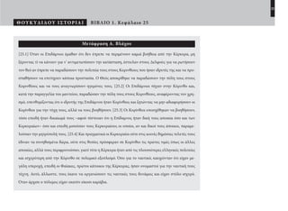 23
ΘΟΥΚΥΔΙΔΟΥ ΙΣΤΟΡΙΑΙ ΒΙΒΛΙΟ 1. Κεφάλαιο 25
Μετάφραση Α. Βλάχου
[25.1] Όταν οι Επιδάμνιοι έμαθαν ότι δεν έπρεπε να περιμένουν καμιά βοήθεια από την Κέρκυρα, μη
ξέροντας τί να κάνουν για ν’ αντιμετωπίσουν την κατάσταση, έστειλαν στους Δελφούς για να ρωτήσουν
τον θεό αν έπρεπε να παραδώσουν την πολιτεία τους στους Κορινθίους που ήσαν ιδρυτές της και να προ-
σπαθήσουν να επιτύχουν κάποια προστασία. Ο Θεός αποκρίθηκε να παραδώσουν την πόλη τους στους
Κορινθίους και να τους αναγνωρίσουν ηγεμόνες τους. [25.2] Οι Επιδάμνιοι πήγαν στην Κόρινθο και,
κατά την παραγγελία του μαντείου, παραδώσαν την πόλη τους στους Κορινθίους, αναφέροντας τον χρη-
σμό, υπενθυμίζοντας ότι ο ιδρυτής της Επιδάμνου ήταν Κορίνθιος και ζητώντας να μην αδιαφορήσουν οι
Κορίνθιοι για την τύχη τους, αλλά να τους βοηθήσουν. [25.3] Οι Κορίνθιοι υποσχέθηκαν να βοηθήσουν,
τόσο επειδή ήταν δικαίωμά τους –αφού πίστευαν ότι η Επίδαμνος ήταν δική τους αποικία όσο και των
Κερκυραίων– όσο και επειδή μισούσαν τους Κερκυραίους οι οποίοι, αν και δικοί τους άποικοι, παραμε-
λούσαν την μητρόπολή τους. [25.4] Και πραγματικά οι Κερκυραίοι ούτε στις κοινές δημόσιες τελετές τους
έδιναν τα συνηθισμένα δώρα, ούτε στις θυσίες πρόσφεραν σε Κορίνθιο τις πρώτες τιμές όπως οι άλλες
αποικίες, αλλά τους περιφρονούσαν, γιατί τότε η Κέρκυρα ήταν από τις πλουσιότερες ελληνικές πολιτείες
και ισχυρότερη από την Κόρινθο σε πολεμικό εξοπλισμό. Όσο για το ναυτικό, καυχιόνταν ότι είχαν με-
γάλη υπεροχή, επειδή οι Φαίακες, πρώτοι κάτοικοι της Κέρκυρας, ήσαν ονομαστοί για την ναυτική τους
τέχνη. Αυτό, άλλωστε, τους έκανε να οργανώσουν τις ναυτικές τους δυνάμεις και είχαν στόλο ισχυρό.
Όταν άρχισε ο πόλεμος είχαν εκατόν είκοσι καράβια.
22-0005.indd 23 2/19/14 5:04 PM
 