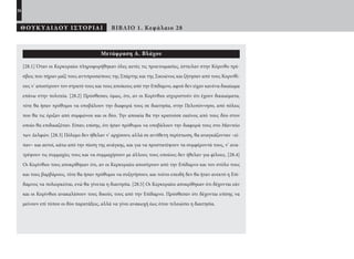26
ΘΟΥΚΥΔΙΔΟΥ ΙΣΤΟΡΙΑΙ ΒΙΒΛΙΟ 1. Κεφάλαιο 28
Μετάφραση Α. Βλάχου
[28.1] Όταν οι Κερκυραίοι πληροφορήθηκαν όλες αυτές τις προετοιμασίες, έστειλαν στην Κόρινθο πρέ-
σβεις που πήραν μαζί τους αντιπροσώπους της Σπάρτης και της Σικυώνος και ζήτησαν από τους Κορινθί-
ους ν’ αποσύρουν τον στρατό τους και τους αποίκους από την Επίδαμνο, αφού δεν είχαν κανένα δικαίωμα
επάνω στην πολιτεία. [28.2] Πρόσθεσαν, όμως, ότι, αν οι Κορίνθιοι ισχυριστούν ότι έχουν δικαιώματα,
τότε θα ήσαν πρόθυμοι να υποβάλουν την διαφορά τους σε διαιτησία, στην Πελοπόννησο, από πόλεις
που θα τις όριζαν από συμφώνου και οι δύο. Την αποικία θα την κρατούσε εκείνος από τους δύο στον
οποίο θα επιδικαζόταν. Είπαν, επίσης, ότι ήσαν πρόθυμοι να υποβάλουν την διαφορά τους στο Μαντείο
των Δελφών. [28.3] Πόλεμο δεν ήθελαν ν’ αρχίσουν, αλλά σε αντίθετη περίπτωση, θα αναγκάζονταν –εί-
παν– και αυτοί, κάτω από την πίεση της ανάγκης, και για να προστατέψουν τα συμφέροντά τους, ν’ ανα-
τρέψουν τις συμμαχίες τους και να συμμαχήσουν με άλλους τους οποίους δεν ήθελαν για φίλους. [28.4]
Οι Κορίνθιοι τους αποκρίθηκαν ότι, αν οι Κερκυραίοι αποσύρουν από την Επίδαμνο και τον στόλο τους
και τους βαρβάρους, τότε θα ήσαν πρόθυμοι να συζητήσουν, και τούτο επειδή δεν θα ήταν ανεκτό η Επί-
δαμνος να πολιορκείται, ενώ θα γίνεται η διαιτησία. [28.5] Οι Κερκυραίοι αποκρίθηκαν ότι δέχονται εάν
και οι Κορίνθιοι ανακαλέσουν τους δικούς τους από την Επίδαμνο. Πρόσθεσαν ότι δέχονται επίσης να
μείνουν επί τόπου οι δύο παρατάξεις, αλλά να γίνει ανακωχή έως ότου τελειώσει η διαιτησία.
22-0005.indd 26 2/19/14 5:04 PM
 