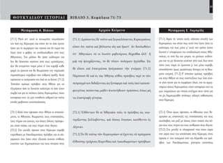 33
ΘΟΥΚΥΔΙΔΟΥ ΙΣΤΟΡΙΑΙ ΒΙΒΛΙΟ 3. Κεφάλαια 71-73
Αρχαίο Κείμενο
[71.1] Δράσαντες δὲ τοῦτο καὶ ξυγκαλέσαντες Κερκυραίους
εἶπον ὅτι ταῦτα καὶ βέλτιστα εἴη καὶ ἥκιστ᾽ ἂν δουλωθεῖεν
ὑπ᾽ Ἀθηναίων, τό τε λοιπὸν μηδετέρους δέχεσθαι ἀλλ᾽ ἢ
μιᾷ νηὶ ἡσυχάζοντας, τὸ δὲ πλέον πολέμιον ἡγεῖσθαι. Ὡς
δὲ εἶπον, καὶ ἐπικυρῶσαι ἠνάγκασαν τὴν γνώμην. [71.2]
Πέμπουσι δὲ καὶ ἐς τὰς Ἀθήνας εὐθὺς πρέσβεις περί τε τῶν
πεπραγμένων διδάξοντας ὡς ξυνέφερε καὶ τοὺς ἐκεῖ καταπε-
φευγότας πείσοντας μηδὲν ἀνεπιτήδειον πράσσειν, ὅπως μή
τις ἐπιστροφὴ γένηται.
[72.1] Ἐλθόντων δὲ οἱ Ἀθηναῖοι τούς τε πρέσβεις ὡς νεω-
τερίζοντας ξυλλαβόντες, καὶ ὅσους ἔπεισαν, κατέθεντο ἐς
Αἴγιναν.
[72.2] Ἐν δὲ τούτῳ τῶν Κερκυραίων οἱ ἔχοντες τὰ πράγματα
ἐλθούσης τριήρους Κορινθίας καὶ Λακεδαιμονίων πρέσβεων
Μετάφραση Ε. Λαμπρίδη
[71.1] Αφού τα ’καναν αυτά, κάλεσαν σύναξη των
Κερκυραίων, και είπαν πως αυτό που έγινε ήταν το
καλύτερο, και πως μόνο μ’ αυτό τον τρόπο ήτανε
δυνατό ν’ αποφύγουν την υποδούλωση στους Αθη-
ναίους, κι από δω και μπρος να μείνουν ουδέτε-
ροι και να μη δέχονται κανέναν από τους δυο στον
τόπο τους παρά αν έρχονται μ’ ένα μόνο καράβι,
οποιαδήποτε όμως μεγαλύτερη δύναμη να τη θεω-
ρούν εχτρική. [71.2] Κ’ έστειλαν αμέσως πρέσβεις
και στην Αθήνα να τους αναπτύξουν πως όσα είχα-
νε γίνει ήτανε για το συμφέρον όλων, και να ορμη-
νέψουν όσους Κερκυραίους είχαν καταφύγει εκεί να
μην ενεργήσουν για τίποτα επιζήμιο στον τόπο για
να μη δημιουργηθεί απότομη αλλαγή καθεστώτος
στην Κέρκυρα.
[72.1] Όταν όμως έφτασαν, οι Αθηναίοι τους θε-
ώρησαν ως υποκινητές της επανάστασης και τους
συνέλαβαν, και μαζί με όσους είχαν πειστεί στα λό-
για τους τους πήγαν και τους απίθωσαν στην Αίγινα.
[72.2] Στο μεταξύ οι ολιγαρχικοί που είχαν τώρα
στα χέρια τους την κατάσταση στην Κέρκυρα, όταν
έφτασε κ’ ένα πολεμικό από την Κόρινθο και πρέ-
σβεις των Λακεδαιμονίων, ρίχτηκαν καταπάνω
Μετάφραση Α. Βλάχου
[71.1] Μετά απ’ αυτό οι συνωμότες συγκάλεσαν
τον λαό της Κέρκυρας και είπαν ότι τα όσα έγιναν
ήσαν για το συμφέρον του νησιού και ότι τώρα πια
λίγος ήταν ο φόβος να υποδουλωθούν από τους
Αθηναίους. Στο μέλλον θα ήσαν ουδέτεροι και
δεν θα δέχονταν κανέναν από τους εμπολέμους.
Δεν θα επιτρέπαν παρά μόνο σ’ ένα καράβι κάθε
φορά να έρχεται και θα θεωρούσαν την παρουσία
περισσότερων καραβιών σαν εχθρική πράξη. Αυτά
πρότειναν κι ανάγκασαν τον λαό να τα δεχτεί. [71.2]
Έστειλαν αμέσως πρέσβεις στην Αθήνα για να
εξηγήσουν όσο το δυνατόν καλύτερα τα όσα είχαν
συμβεί και για να πείσουν όσους Κερκυραίους είχαν
καταφύγει εκεί, να μην κινηθούν εχθρικά και τούτο
επειδή φοβόνταν αντεπανάσταση.
[72.1] Αλλά όταν έφτασαν στην Αθήνα οι απεσταλ-
μένοι, οι Αθηναίοι, θεωρώντας τους επαναστάτες,
τους πήραν και αυτούς, και όσους άλλους πρόσφυ-
γες είχαν πιάσει, και τους πήγαν στην Αίγινα.
[72.2] Στο μεταξύ έφτασε στην Κέρκυρα καράβι
κορινθιακό με Λακεδαιμονίους πρέσβεις και οι ολι-
γαρχικοί που ήσαν στην εξουσία έκαναν επίθεση
εναντίον των δημοκρατικών και τους νίκησαν στην
22-0005.indd 33 2/19/14 5:04 PM
 