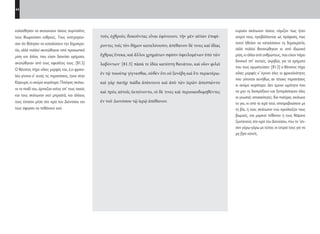 44
κυραίοι σκότωναν όσους νόμιζαν πως ήταν
εχτροί τους, προβάλλοντας ως πρόφαση, πως
αυτοί ήθελαν να καταλύσουν τη δημοκρατία,
αλλά πολλοί θανατώθηκαν κι από ιδιωτικά
μίση, κι άλλοι από ανθρώπους, που είχαν πάρει
δανεικά απ’ αυτούς, ακριβώς για τα χρήματα
που τους χρωστούσαν· [81.5] ο θάνατος πήρε
χίλιες μορφές κ’ έγιναν όλες οι φρικαλεότητες
που γίνονται συνήθως σε τέτοιες περιστάσεις
κι ακόμα χειρότερα. Δεν έμεινε ωμότητα που
να μην τη διαπράξουν και ξεπεράστηκαν όλες
οι γνωστές απαισιότητες. Και πατέρας σκότωνε
το γιο, κι από τα ιερά τούς αποτραβούσανε με
τη βία, ή τους σκότωναν ενώ αγκάλιαζαν τους
βωμούς, και μερικοί πέθαναν ή τους θάψανε
ζωντανούς στο ιερό του Διονύσου, που το ’χτι-
σαν γύρω-γύρω με τείχος οι εχτροί τους για να
μη βγει κανείς.
τοὺς ἐχθροὺς δοκοῦντας εἶναι ἐφόνευον, τὴν μὲν αἰτίαν ἐπιφέ-
ροντες τοῖς τὸν δῆμον καταλύουσιν, ἀπέθανον δέ τινες καὶ ἰδίας
ἔχθρας ἕνεκα, καὶ ἄλλοι χρημάτων σφίσιν ὀφειλομένων ὑπὸ τῶν
λαβόντων· [81.5] πᾶσά τε ἰδέα κατέστη θανάτου, καὶ οἷον φιλεῖ
ἐν τῷ τοιούτῳ γίγνεσθαι, οὐδὲν ὅτι οὐ ξυνέβη καὶ ἔτι περαιτέρω.
καὶ γὰρ πατὴρ παῖδα ἀπέκτεινε καὶ ἀπὸ τῶν ἱερῶν ἀπεσπῶντο
καὶ πρὸς αὐτοῖς ἐκτείνοντο, οἱ δέ τινες καὶ περιοικοδομηθέντες
ἐν τοῦ Διονύσου τῷ ἱερῷ ἀπέθανον.
κολούθησαν να σκοτώνουν όσους συμπολίτες
τους θεωρούσαν εχθρούς. Τους κατηγορού-
σαν ότι θέλησαν να καταλύσουν την δημοκρα-
τία, αλλά πολλοί σκοτώθηκαν από προσωπικά
μίση και άλλοι, που είχαν δανείσει χρήματα,
σκοτώθηκαν από τους οφειλέτες τους. [81.5]
Ο θάνατος πήρε χίλιες μορφές και, ό,τι φρικα-
λέο γίνεται σ’ αυτές τις περιστάσεις, έγινε στην
Κέρκυρα, κι ακόμα χειρότερα. Πατέρας σκότω-
νε το παιδί του, άρπαζαν ικέτες απ’ τους ναούς
και τους σκότωναν εκεί μπροστά, και άλλους
τους έχτισαν μέσα στο ιερό του Διονύσου και
τους άφησαν να πεθάνουν εκεί.
22-0005.indd 44 2/19/14 5:04 PM
 