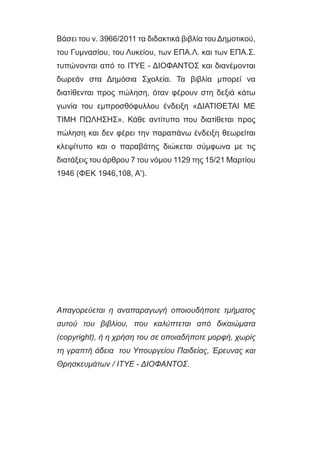 Βάσει του ν. 3966/2011 τα διδακτικά βιβλία του Δημοτικού,
του Γυμνασίου, του Λυκείου, των ΕΠΑ.Λ. και των ΕΠΑ.Σ.
τυπώνονται από το ΙΤΥΕ - ΔΙΟΦΑΝΤΟΣ και διανέμονται
δωρεάν στα Δημόσια Σχολεία. Τα βιβλία μπορεί να
διατίθενται προς πώληση, όταν φέρουν στη δεξιά κάτω
γωνία του εμπροσθόφυλλου ένδειξη «ΔIΑΤΙΘΕΤΑΙ ΜΕ
ΤΙΜΗ ΠΩΛΗΣΗΣ». Κάθε αντίτυπο που διατίθεται προς
πώληση και δεν φέρει την παραπάνω ένδειξη θεωρείται
κλεψίτυπο και ο παραβάτης διώκεται σύμφωνα με τις
διατάξεις του άρθρου 7 του νόμου 1129 της 15/21 Μαρτίου
1946 (ΦΕΚ 1946,108, Α').
Απαγορεύεται η αναπαραγωγή οποιουδήποτε τμήματος
αυτού του βιβλίου, που καλύπτεται από δικαιώματα
(copyright), ή η χρήση του σε οποιαδήποτε μορφή, χωρίς
τη γραπτή άδεια του Υπουργείου Παιδείας, Έρευνας και
Θρησκευμάτων / IΤΥΕ - ΔΙΟΦΑΝΤΟΣ.
22-0012.indd 336 18/1/2016 3:13:10 µµ
 