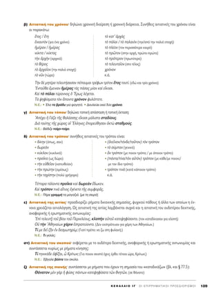 K E º ∞ § ∞ π O I ° ΄ O I E ¶ I P P H M A T I K O I ¶ P O ™ ¢ I O P I ™ M O I 109
‚) ∞ÈÙÈ·ÙÈÎ‹ ÙÔ˘ ¯ÚﬁÓÔ˘Ø ‰ËÏÒÓÂÈ ¯ÚÔÓÈÎ‹ ‰È·›ÚÂÛË ‹ ¯ÚÔÓÈÎ‹ ‰È¿ÚÎÂÈ·. ™˘Ó‹ıÂÈ˜ ·ÈÙÈ·ÙÈÎ¤˜ ÙÔ˘ ¯ÚﬁÓÔ˘ Â›Ó·È
ÔÈ ·Ú·Î¿Ùˆ:
öÙÔ˜ / öÙË Ùe Î·Ù’ àÚ¯a˜
âÓÈ·˘ÙeÓ (ÁÈ· ¤Ó· ¯ÚﬁÓÔ) Ùe ¿Ï·È / Ùe ·Ï·ÈeÓ (ÙËÓ/·ﬁ ÙËÓ ·ÏÈ¿ ÂÔ¯‹)
ìÌ¤Ú·Ó / ìÌ¤Ú·˜ Ùe Ï¤ÔÓ (ÙÔÓ ÂÚÈÛÛﬁÙÂÚÔ Î·ÈÚﬁ)
Ó‡ÎÙ· / Ó‡ÎÙ·˜ Ùe ÚáÙÔÓ (ÛÙËÓ ·Ú¯‹, ÚÒÙ·-ÚÒÙ·)
ÙcÓ àÚ¯cÓ (·Ú¯ÈÎ¿) Ùe ÚﬁÙÂÚÔÓ (ÚˆÙ‡ÙÂÚ·)
Ùe ı¤ÚÔ˜ Ùe ÙÂÏÂ˘Ù·ÖÔÓ (ÛÙÔ Ù¤ÏÔ˜)
Ùe àÚ¯·ÖÔÓ (ÙËÓ ·ÏÈ¿ ÂÔ¯‹) ¯ÚﬁÓÔÓ
Ùe ÓÜÓ (ÙÒÚ·) Î.¿.
ΔcÓ ‰b ÌËÙ¤Ú· ÙÂÏÂ˘Ù‹Û·Û·Ó ¤·˘Ì·È ÙÚ¤ÊˆÓ ÙÚ›ÙÔÓ öÙÔ˜ ÙÔ˘Ù›. (Â‰Ò Î·È ÙÚ›· ¯ÚﬁÓÈ·)
EÓÙ·Üı· öÌÂÈÓ·Ó ìÌ¤Ú·˜ Ùa˜ ¿Û·˜ Ì›·Ó Î·d ÂúÎÔÛÈ.
∫·d Ùe ¿Ï·È Ù‡Ú·ÓÓÔ˜ ï òEÚˆ˜ Ï¤ÁÂÙ·È.
Δa „ËÊ›ÛÌ·Ù· ÙeÓ ±·ÓÙ· ¯ÚﬁÓÔÓ Ê˘Ï¿ÙÙÂÙÂ.
N.E.: ñ ŒÏ· ÙÔ ‚Ú¿‰˘ ÁÈ· Ê·ÁËÙﬁ. ñ ¢Ô˘ÏÂ‡ÂÈ ÂÎÂ› ‰‡Ô ¯ÚﬁÓÈ·.
Á) ∞ÈÙÈ·ÙÈÎ‹ ÙÔ˘ ÙﬁÔ˘Ø ‰ËÏÒÓÂÈ ÙÔÈÎ‹ ·ﬁÛÙ·ÛË ‹ ÙÔÈÎ‹ ¤ÎÙ·ÛË:
A¤¯ÂÈ ì °¿˙· ÙÉ˜ ı·Ï¿ÛÛË˜ ÂúÎÔÛÈ Ì¿ÏÈÛÙ· ÛÙ·‰›Ô˘˜.
¢Èa Ù·‡ÙË˜ ÙÉ˜ ¯ÒÚ·˜ Ôî ≠EÏÏËÓÂ˜ âÔÚÂ‡ıËÛ·Ó çÎÙg ÛÙ·ıÌÔ‡˜.
N.E.: μ¿‰È˙Â ÙÔ›¯Ô-ÙÔ›¯Ô.
‰) ∞ÈÙÈ·ÙÈÎ‹ ÙÔ˘ ÙÚﬁÔ˘Ø Û˘Ó‹ıÂÈ˜ ·ÈÙÈ·ÙÈÎ¤˜ ÙÔ˘ ÙÚﬁÔ˘ Â›Ó·È:
‰›ÎËÓ (ﬁˆ˜, Û·Ó) (âÎÂÖÓÔÓ/ÙﬁÓ‰Â/ÙÔÜÙÔÓ) ÙeÓ ÙÚﬁÔÓ
‰ˆÚÂaÓ Ùe Û‡Ì·Ó (ÁÂÓÈÎ¿)
Î‡ÎÏÔÓ (Î˘ÎÏÈÎ¿) nÓ ÙÚﬁÔÓ (ÌÂ ÔÈÔÓ ÙÚﬁÔ; / ÌÂ ﬁÔÈÔÓ ÙÚﬁÔ)
ÚÔÖÎ· (ˆ˜ ‰ÒÚÔ) (¿ÓÙ·/Ù›Ó·/ÙeÓ ·éÙeÓ) ÙÚﬁÔÓ (ÌÂ Î¿ıÂ/ÌÂ ÔÈÔÓ;/
ÙcÓ ÂéıÂÖ·Ó (Î·ÙÂ˘ıÂ›·Ó) ÌÂ ÙÔÓ ›‰ÈÔ ÙÚﬁÔ)
ÙcÓ ÚÒÙËÓ (·Ì¤Ûˆ˜) ÙÚﬁÔÓ ÙÈÓa (Î·Ù¿ Î¿ÔÈÔÓ ÙÚﬁÔ)
ÙcÓ Ù·¯›ÛÙËÓ (ÔÏ‡ ÁÚ‹ÁÔÚ·) Î.¿.
Δ¤ÙÙ·Ú· Ù¿Ï·ÓÙ· ÚÔÖÎ· Î·d ‰ˆÚÂaÓ ö‰ˆÎÂÓ.
∫·d ÙÚﬁÔÓ ÙÈÓa ·úÙÈÔ˜ âÁ¤ÓÂÙÔ ÙÉ˜ Û˘ÌÊÔÚÄ˜.
N.E.: ¶‹ÚÂ ÁÚ·ÌÌ‹ Ù· Ì·Á·˙È¿. [ÌÂ ÙË ÛÂÈÚ¿]
Â) ∞ÈÙÈ·ÙÈÎ‹ ÙË˜ ·ÈÙ›·˜Ø ÚÔÛ‰ÈÔÚ›˙ÂÈ Ú‹Ì·Ù· ‰ÈÎ·ÓÈÎ‹˜ ÛËÌ·Û›·˜, „˘¯ÈÎÔ‡ ¿ıÔ˘˜ ‹ ¿ÏÏ· ÙˆÓ ÔÔ›ˆÓ Ë ¤Ó-
ÓÔÈ· ¯ÚÂÈ¿˙ÂÙ·È ·ÈÙÈÔÏﬁÁËÛË. ø˜ ·ÈÙÈ·ÙÈÎ‹ ÙË˜ ·ÈÙ›·˜ Ï·Ì‚¿ÓÂÙ·È Û˘¯Ó¿ Î·È Ë ·ÈÙÈ·ÙÈÎ‹ ÙÔ˘ Ô˘‰ÂÙ¤ÚÔ˘ ‰ÂÈÎÙÈÎ‹˜,
·Ó·ÊÔÚÈÎ‹˜ ‹ ÂÚˆÙËÌ·ÙÈÎ‹˜ ·ÓÙˆÓ˘Ì›·˜:
Ed ÙÂÏÂ˘Ù÷É ÙÔÜ ‚›Ô˘ ÙÔÜ ¶ÂÚÈÎÏ¤Ô˘˜, ÎÏÔcÓ ·éÙÔÜ Î·ÙÂ„ËÊ›Û·ÓÙÔ. (ÙÔÓ Î·Ù·‰›Î·Û·Ó ÁÈ· ÎÏÔ‹)
√é ÙcÓ AıËÓ·›ˆÓ ¯¿ÚÈÓ âÛÙÚ·ÙÂ‡ÔÓÙÔ. (¢ÂÓ ÂÎÛÙÚ¿ÙÂ˘·Ó ÁÈ· ¯¿ÚË ÙˆÓ ∞ıËÓ·›ˆÓ.)
Δ› ÌÂ ‰ÂÖ ˙ÉÓ âÓ ‰ÂÛÌˆÙËÚ›ˇˆ; (°È·Ù› Ú¤ÂÈ Ó· ˙ˆ ÛÙË Ê˘Ï·Î‹;)
N.E.: ΔÈ ÁÂÏ¿˜;
ÛÙ) ∞ÈÙÈ·ÙÈÎ‹ ÙÔ˘ ÛÎÔÔ‡Ø ÂÎÊ¤ÚÂÙ·È ÌÂ ÙÔ Ô˘‰¤ÙÂÚÔ ‰ÂÈÎÙÈÎ‹˜, ·Ó·ÊÔÚÈÎ‹˜ ‹ ÂÚˆÙËÌ·ÙÈÎ‹˜ ·ÓÙˆÓ˘Ì›·˜ Î·È
Û˘ÓÙ¿ÛÛÂÙ·È Î˘Ú›ˆ˜ ÌÂ Ú‹Ì·Ù· Î›ÓËÛË˜:
Δ› ÙËÓÈÎ¿‰Â àÊÖÍ·È, t ∫Ú›ÙˆÓ; (°È· ÔÈÔÓ ÛÎÔﬁ ¤¯ÂÈ˜ ¤ÚıÂÈ Ù¤ÙÔÈ· ÒÚ·, ∫Ú›ÙˆÓ;)
N.E.: Œ‚Á·ÏÂ ‚ﬁÏÙ· ÙÔÓ ÛÎ‡ÏÔ.
˙) ∞ÈÙÈ·ÙÈÎ‹ ÙË˜ ÔÈÓ‹˜Ø Û˘ÓÙ¿ÛÛÂÙ·È ÌÂ Ú‹Ì·Ù· Ô˘ ¤¯Ô˘Ó ÙË ÛËÌ·Û›· ÙÔ˘ «Î·Ù·‰ÈÎ¿˙ˆ» (‚Ï. Î·È ¨ 77.5):
£¿Ó·ÙÔÓ ÌbÓ ÁaÚ ì Ê‡ÛÈ˜ ¿ÓÙˆÓ Î·ÙÂ„ËÊ›Û·ÙÔ ÙáÓ ıÓËÙáÓ. (ÛÂ ı¿Ó·ÙÔ)
 