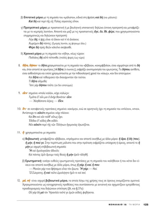‚) ∂ÈÙ·ÙÈÎﬁ ÌﬁÚÈÔ ÌÂ ÙË ÛËÌ·Û›· ÙÔ˘ «Ì¿ÏÈÛÙ·», ÂÈ‰ÈÎ¿ ÛÙË ÊÚ¿ÛË Î·d ‰c (Î·È Ì¿ÏÈÛÙ·):
∫·d ‰c Î·d ÂÚd ÙÉ˜ Âå˜ ¶‡Ï·˜ ÛÙÚ·ÙÂ›·˜ ÂrÔÓ.
Á) ¶ÚÔÙÚÂÙÈÎﬁ ÌﬁÚÈÔ ÌÂ ÚÔÛÙ·ÎÙÈÎ‹ ‹ ÌÂ ‚Ô˘ÏËÙÈÎ‹ ˘ÔÙ·ÎÙÈÎ‹Ø ‰ËÏÒÓÂÈ ¤ÓÙÔÓË ÚÔÙÚÔ‹ Î·È ÌÂÙ·ÊÚ¿˙Â-
Ù·È ÌÂ ÙÔ «ÂÌÚﬁ˜ ÏÔÈﬁÓ». ∞·ÓÙ¿ Î·È Ì·˙› ÌÂ ÙÈ˜ ÚÔÛÙ·ÎÙÈÎ¤˜ ôÁÂ, ö·, úıÈ, Ê¤ÚÂ, Ô˘ ¯ÚËÛÈÌÔÔÈÔ‡ÓÙ·È
ÂÈÚÚËÌ·ÙÈÎÒ˜ Î·È ‰ËÏÒÓÔ˘Ó ÚÔÙÚÔ‹:
§¤ÁÂ ‰‹, Ù› Ê÷c˜ ÂrÓ·È Ùe ¬ÛÈÔÓ Î·d Ù› Ùe àÓﬁÛÈÔÓ;
ÃˆÚáÌÂÓ ‰c ¿ÓÙÂ˜. (EÌÚﬁ˜ ÏÔÈﬁÓ, ·˜ Ê‡ÁÔ˘ÌÂ ﬁÏÔÈ.)
º¤ÚÂ ‰c Úe˜ ıÂáÓ ÎàÎÂÖÓÔ ÛÎ¤„·ÛıÂ.
‰) ÃÚÔÓÈÎﬁ ÌﬁÚÈÔ ÌÂ ÙË ÛËÌ·Û›· ÙÔ˘ «‹‰Ë», «¤ˆ˜ ÙÒÚ·»:
¶ÔÏÏ¿ÎÈ˜ ‰c ·éÙe ¤ÔÓı·. (ÔÏÏ¤˜ ÊÔÚ¤˜ ¤ˆ˜ ÙÒÚ·)
8. ‰‰ÉÉÙÙ··, ‰‰‹‹ÔÔ˘˘Ø ÙÔ ‰ÉÙ· ¯ÚËÛÈÌÔÔÈÂ›Ù·È ÌÂ ÙË ÛËÌ·Û›· ÙÔ˘ «‚¤‚·È·», «·Ó·ÌÊ›‚ÔÏ·», Â›Ó·È ÈÛ¯˘ÚﬁÙÂÚÔ ·ﬁ ÙÔ ‰c
Î·È, ﬁÙ·Ó ··ÓÙ¿ ÛÂ ÂÚˆÙ‹ÛÂÈ˜ [Ù› ‰ÉÙ·; (ÙÈ ÏÔÈﬁÓ;)], ÂÎÊÚ¿˙ÂÈ ·Ó˘ÔÌÔÓËÛ›· ÙÔ˘ ÂÚˆÙÒÓÙÔ˜. ΔÔ ‰‹Ô˘, ·ÓÙ›ıÂÙ·,
Â›Ó·È ·ÛıÂÓ¤ÛÙÂÚÔ Î·È ÂÓ›ÔÙÂ ¯ÚËÛÈÌÔÔÈÂ›Ù·È ÌÂ ÙËÓ Èı·ÓÔÏÔÁÈÎ‹ ¯ÚÔÈ¿ ÙÔ˘ «›Ûˆ˜», «·Ó ‰ÂÓ ··ÙÒÌ·È»:
∫·d ‰ÉÙ· Î·d ÙÂı·‡Ì·Î· ÙcÓ àÓ·ÈÛ¯˘ÓÙ›·Ó ÙcÓ ÙÔ‡ÙÔ˘.
Δ› ‰ÉÙ· ÔåﬁÌÂı·;
òIÛÙÂ ÁaÚ ‰‹Ô˘ ÙÔÜÙÔ. (·Ó ‰ÂÓ ··ÙÒÌ·È)
9. ÂÂrrÂÂÓÓØ ÛËÌ·›ÓÂÈ «ÔÏ‡ Î·Ï¿», «¤¯ÂÈ Î·ÏÒ˜»:
ΔÈÌÄÙ·È ‰’ ÔsÓ ÌÔÈ ï àÓcÚ ı·Ó¿ÙÔ˘Ø ÂrÂÓ.
— AÏËı¤ÛÙ·Ù· Ï¤ÁÂÈ˜. — ∂rÂÓ.
10. ööÙÙÈÈØ ÛÂ Î·Ù·Ê·ÙÈÎ¤˜ ÚÔÙ¿ÛÂÈ˜ ÛËÌ·›ÓÂÈ «·ÎﬁÌË», ÂÓÒ ÛÂ ·ÚÓËÙÈÎ¤˜ ¤¯ÂÈ ÙË ÛËÌ·Û›· ÙÔ˘ «Ï¤ÔÓ», «È·».
∞ÓÙ›ÛÙÔÈ¯· ÙÔ ÔéÎ¤ÙÈ ÛËÌ·›ÓÂÈ «ﬁ¯È Ï¤ÔÓ»:
∫·d öÙÈ Î·d ÓÜÓ ÙÔÜı’ Ô≈Ùˆ˜ ö¯ÂÈ.
E‰›‰Ô˘ ‰’ Ôé‰Âd˜ öÙÈ Ôé‰¤Ó.
¡ÜÓ ÔéÎ¤ÙÈ ÂÚd ÙÉ˜ ÙáÓ ^EÏÏ‹ÓˆÓ ìÁÂÌÔÓ›·˜ àÁˆÓ›˙ÂÙ·È.
11. qqØ ¯ÚËÛÈÌÔÔÈÂ›Ù·È ÌÂ ÛËÌ·Û›·:
·) μÂ‚·ÈˆÙÈÎ‹Ø ÌÂÙ·ÊÚ¿˙ÂÙ·È «‚¤‚·È·», «Ú¿ÁÌ·ÙÈ» Î·È ··ÓÙ¿ Û˘Ó‹ıˆ˜ ÌÂ ¿ÏÏ· ÌﬁÚÈ·: q ôÚ·, q ‰c (Ô˘),
q Ì‹Ó, q Ô‡ ÁÂ. ™ÙËÓ ÂÚ›ÙˆÛË Ì¿ÏÈÛÙ· Ô˘ ÛÙËÓ ÚﬁÙ·ÛË ÂÎÊÚ¿˙ÂÙ·È ˘ﬁÛ¯ÂÛË ‹ ﬁÚÎÔ˜, ··ÓÙ¿ ÙÔ q
ÌcÓ ÌÂ ÈÛ¯˘Ú‹ ÂÈ‚Â‚·ÈˆÙÈÎ‹ ÛËÌ·Û›·:
oH Î·d ïÌÔÏÔÁÔÜÛÈÓ à‰ÈÎÂÖÓ;
∫·d ¿ÓÙ·˜ ñÌÖÓ ùÌÓ˘ÌÈ ÙÔf˜ ıÂÔf˜ q ÌcÓ âÚÂÖÓ ÙàÏËıÉ.
‚) ∂ÚˆÙËÌ·ÙÈÎ‹Ø ÂÈÛ¿ÁÂÈ Â˘ıÂ›Â˜ ÂÚˆÙËÌ·ÙÈÎ¤˜ ÚÔÙ¿ÛÂÈ˜ ÌÂ ÙË ÛËÌ·Û›· ÙÔ˘ «·Ï‹ıÂÈ·» ‹ ÙÔ˘ «¤ÙÛÈ ‰ÂÓ Â›-
Ó·È;» Î·È ··ÓÙ¿ Û˘Ó‹ıˆ˜ ÌÂ ¿ÏÏ· ÌﬁÚÈ·, ﬁˆ˜ q Á¿Ú, q Î·›, q Ô˘:
— ª·Ó›·Ó Á¿Ú ÙÈÓ· âÊ‹Û·ÌÂÓ ÂrÓ·È ÙeÓ öÚˆÙ·. oH Á¿Ú; — ¡·›.
oø ™ÒÎÚ·ÙÂ˜, q Î·d Ù·ÜÙ· óÌÔÏﬁÁËÙÔ ìÌÖÓ ÙÂ Î·d ÛÔ›;
12. ÌÌ¿¿, ÓÓ‹‹Ø Â›Ó·È ÈÛ¯˘Ú¿ ‚Â‚·ÈˆÙÈÎ¿ ÌﬁÚÈ·, Ù· ÔÔ›· ÏﬁÁˆ ÙË˜ ¯Ú‹ÛË˜ ÙÔ˘˜ ÛÂ ﬁÚÎÔ˘˜ ÔÓÔÌ¿˙ÔÓÙ·È ÔÌÔÙÈÎ¿.
XÚËÛÈÌÔÔÈÔ‡ÓÙ·È ˆ˜ Î·Ù·¯ÚËÛÙÈÎ¤˜ ÚÔı¤ÛÂÈ˜ Ô˘ Û˘ÓÙ¿ÛÛÔÓÙ·È ÌÂ ·ÈÙÈ·ÙÈÎ‹ Î·È Û¯ËÌ·Ù›˙Ô˘Ó ÂÌÚﬁıÂÙÔ˘˜
ÚÔÛ‰ÈÔÚÈÛÌÔ‡˜ Ô˘ ‰ËÏÒÓÔ˘Ó Â›ÎÏËÛË (‚Ï. Î·È ¨ 37·):
√é ÁaÚ ‰c Ìa ÙeÓ ^HÚ·ÎÏ¤· ÙÔÜÙﬁ ÁÂ ñÌáÓ Ôé‰Âd˜ ÊÔ‚‹ÛÂÙ·È.
K E º ∞ § ∞ π O I ¢ ΄ T A M O P I A 125
 