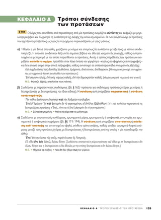 K E º ∞ § ∞ π O ∞ ΄ T P O ¶ O I ™ Y N ¢ E ™ H ™ T ø N ¶ P O T A ™ E ø N 133
KEº∞§∞πO ∞΄
√ ÏﬁÁÔ˜ Ô˘ Û˘ÓÙ›ıÂÙ·È ·ﬁ ÂÚÈÛÛﬁÙÂÚÂ˜ ·ﬁ Ì›· ÚÔÙ¿ÛÂÈ˜ ÔÓÔÌ¿˙ÂÙ·È Û‡ÓıÂÙÔ˜ Î·È ÂÎÊÚ¿˙ÂÈ ÌÂ ÌÂÁ·-
Ï‡ÙÂÚË ·ÎÚ›‚ÂÈ· Î·È ÏËÚﬁÙËÙ· ÙË Û˘ÓıÂÙﬁÙËÙ· ÙË˜ ÛÎ¤„Ë˜ ÙËÓ ÔÔ›· ÂÍˆÙÂÚÈÎÂ‡ÂÈ. ™Â ¤Ó·Ó Û‡ÓıÂÙÔ ÏﬁÁÔ ÔÈ ÚÔÙ¿ÛÂÈ˜
Ô˘ Û¯ÂÙ›˙ÔÓÙ·È ÌÂÙ·Í‡ ÙÔ˘˜ ˆ˜ ÚÔ˜ ÙÔ ÂÚÈÂ¯ﬁÌÂÓÔ ·ÚÔ˘ÛÈ¿˙ÔÓÙ·È ÌÂ ÙÚÂÈ˜ ÙÚﬁÔ˘˜:
·) T›ıÂÓÙ·È Ë Ì›· ‰›Ï· ÛÙËÓ ¿ÏÏË, ¯ˆÚ›˙ÔÓÙ·È ÌÂ ÎﬁÌÌ· Î·È ÂÔÌ¤Óˆ˜ ‰Â Û˘Ó‰¤ÔÓÙ·È ÌÂÙ·Í‡ ÙÔ˘˜ ÌÂ Î¿ÔÈ· Û˘Ó‰Â-
ÙÈÎ‹ Ï¤ÍË. ∏ ·Ô˘Û›· Û˘Ó‰ÂÙÈÎÒÓ Ï¤ÍÂˆÓ ‰Â ÛËÌ·›ÓÂÈ ‚¤‚·È· Î·È ¤ÏÏÂÈ„Ë ÓÔËÌ·ÙÈÎ‹˜ Û˘ÓÔ¯‹˜, Î·ıÒ˜ ·˘Ù‹ ÂÈ-
Ù˘Á¯¿ÓÂÙ·È ÌÂ ÙË ÛÂÈÚ¿ ÌÂ ÙËÓ ÔÔ›· ·Ú·Ù›ıÂÓÙ·È ÔÈ ÚÔÙ¿ÛÂÈ˜. ∞˘Ùﬁ˜ Ô ÙÚﬁÔ˜ ·Ú¿ıÂÛË˜ ÙˆÓ ÚÔÙ¿ÛÂˆÓ ÔÓÔ-
Ì¿˙ÂÙ·È ·Û‡Ó‰ÂÙÔ Û¯‹Ì·, ÚÔÛ‰›‰ÂÈ ÛÙÔÓ ÏﬁÁÔ ¤ÓÙ·ÛË Î·È ÁÔÚÁﬁÙËÙ· –Î˘Ú›ˆ˜ ÛÂ ·ÊËÁ‹ÛÂÈ˜ Î·È ÂÚÈÁÚ·Ê¤˜–
Î·È ‰ÂÓ ··ÓÙ¿ Û˘¯Ó¿ ÛÙËÓ ·ÙÙÈÎ‹ Â˙ÔÁÚ·Ê›·, Î·ıÒ˜ ·ÓÙÈÛÙÔÈ¯Â› ÛÂ ·ÏÔ‡ÛÙÂÚ· ÛÙ¿‰È· ÓÂ˘Ì·ÙÈÎ‹˜ ÂÍ¤ÏÈÍË˜:
∫·d Û˘Ì‚·ÏﬁÓÙÂ˜ Ùa˜ àÛ›‰·˜ âˆıÔÜÓÙÔ, âÌ¿¯ÔÓÙÔ, à¤ÎÙÂÈÓÔÓ, à¤ıÓ÷ËÛÎÔÓ. [∏ ÓÔËÌ·ÙÈÎ‹ Û˘ÓÔ¯‹ ÂÈÙ˘Á¯¿ÓÂ-
Ù·È ÌÂ ÙË ¯ÚÔÓÈÎ‹-ÏÔÁÈÎ‹ ·ÎÔÏÔ˘ı›· ÙˆÓ ÚÔÙ¿ÛÂˆÓ.]
Ed Û·˘ÙeÓ Î·ÏÂÖ˜, âd ÙÔf˜ ÓﬁÌÔ˘˜ Î·ÏÂÖ˜, âd ÙcÓ ‰ËÌÔÎÚ·Ù›·Ó Î·ÏÂÖ˜. [ÎÏÈÌ¿ÎˆÛË ·ﬁ ÙÔ ÌÂÚÈÎﬁ ÛÙÔ ÁÂÓÈÎﬁ]
N.E.: ºÒÓ·˙Â, ¤‚ÚÈ˙Â, ·ÂÈÏÔ‡ÛÂ ÙÔ˘˜ ¿ÓÙÂ˜.
‚) ™˘Ó‰¤ÔÓÙ·È ÌÂ ·Ú·Ù·ÎÙÈÎÔ‡˜ Û˘Ó‰¤ÛÌÔ˘˜ (‚Ï. ¨ 162)Ø ÚﬁÎÂÈÙ·È ÁÈ· ÈÛÔ‰‡Ó·ÌÂ˜ ÚÔÙ¿ÛÂÈ˜ (Î‡ÚÈÂ˜ ÌÂ Î‡ÚÈÂ˜ ‹
‰Â˘ÙÂÚÂ‡Ô˘ÛÂ˜ ÌÂ ‰Â˘ÙÂÚÂ‡Ô˘ÛÂ˜ ÙÔ˘ ›‰ÈÔ˘ Â›‰Ô˘˜). H Û‡Ó‰ÂÛË ·˘Ù‹ ÔÓÔÌ¿˙ÂÙ·È ·Ú·Ù·ÎÙÈÎ‹ ‹ Û‡Ó‰ÂÛË
Î·Ù¿ ·Ú¿Ù·ÍË:
ΔcÓ ﬁÏÈÓ àÓ¿ÛÙ·ÙÔÓ âÔ›ËÛ·Ó Î·d ÙcÓ ∫·‰ÌÂ›·Ó Î·Ù¤Ï·‚ÔÓ.
EÂd ‰’ ìÌ¤Ú· Ù’ qÓ Î·d Ê·ÓÂÚeÓ qÓ Ùe ÁÂÁÂÓËÌ¤ÓÔÓ, Ôî ïÏÖÙ·È âÍÂ‚Ô‹ıÔ˘Ó. [Ùb - Î·›: Û˘Ó‰¤Ô˘Ó ·Ú·Ù·ÎÙÈÎ¿ ÙÈ˜
‰Â˘ÙÂÚÂ‡Ô˘ÛÂ˜ ÚÔÙ¿ÛÂÈ˜ «EÂd... qÓ» Î·È «[âÂd] Ê·ÓÂÚeÓ qÓ Ùe ÁÂÁÂÓËÌ¤ÓÔÓ».]
N.E.: ñ ™Ò· Î·È ÌË ÌÈÏ¿˜. ñ ªÂ›ÓÂ Ó· Ê¿ÌÂ Î·È Ó· ÌÈÏ‹ÛÔ˘ÌÂ.
Á) ™˘Ó‰¤ÔÓÙ·È ÌÂ ˘ÔÙ·ÎÙÈÎÔ‡˜ Û˘Ó‰¤ÛÌÔ˘˜, ÂÚˆÙËÌ·ÙÈÎ¿ ÌﬁÚÈ·, ÂÚˆÙËÌ·ÙÈÎ¤˜ ‹ ·Ó·ÊÔÚÈÎ¤˜ ·ÓÙˆÓ˘Ì›Â˜ Î·È ÂÚˆ-
ÙËÌ·ÙÈÎ¿ ‹ ·Ó·ÊÔÚÈÎ¿ ÂÈÚÚ‹Ì·Ù· (‚Ï. ¨¨ 171-194). ∏ Û‡Ó‰ÂÛË ·˘Ù‹ ÔÓÔÌ¿˙ÂÙ·È ˘ÔÙ·ÎÙÈÎ‹ ‹ Û‡Ó‰Â-
ÛË Î·ı’ ˘ﬁÙ·ÍË Î·È ·ÓÙÈÛÙÔÈ¯Â› ÛÂ ˘„ËÏﬁ, Û‡ÓıÂÙÔ ÙÚﬁÔ ÛÎ¤„Ë˜, Î·ıÒ˜ Û˘Ó‰¤ÂÈ ÂÛˆÙÂÚÈÎ¿-ÏÔÁÈÎ¿ ·Óﬁ-
ÌÔÈÂ˜ ÌÂÙ·Í‡ ÙÔ˘˜ ÚÔÙ¿ÛÂÈ˜ (Î‡ÚÈÂ˜ ÌÂ ‰Â˘ÙÂÚÂ‡Ô˘ÛÂ˜ ‹ ‰Â˘ÙÂÚÂ‡Ô˘ÛÂ˜ ·ﬁ ÙÈ˜ ÔÔ›Â˜ Ë Ì›· ÚÔÛ‰ÈÔÚ›˙ÂÈ ÙËÓ
¿ÏÏË):
EÂd âÂÛÎÂ‡·Û·Ó Ùa˜ Ó·Ü˜, ·Ú¤ÏÂ˘Û·Ó â˜ §ÔÎÚÔ‡˜.
∂s Ôr‰· ¬ÙÈ, âaÓ à‰ÈÎá, ‰ÒÛˆ ‰›ÎËÓ. [™˘Ó‰¤ÔÓÙ·È ˘ÔÙ·ÎÙÈÎ¿ Ë Î‡ÚÈ· ÚﬁÙ·ÛË «Âs Ôr‰·» ÌÂ ÙË ‰Â˘ÙÂÚÂ‡Ô˘Û· «¬ÙÈ
‰ÒÛˆ ‰›ÎËÓ» Î·È Ë ‰Â˘ÙÂÚÂ‡Ô˘Û· «âaÓ à‰ÈÎá» ÌÂ ÙËÓ Â›ÛË˜ ‰Â˘ÙÂÚÂ‡Ô˘Û· «¬ÙÈ ‰ÒÛˆ ‰›ÎËÓ».]
N.E.: ñ ¶‹Á·ÈÓÂ Ó· ·›ÍÂÈ˜. ñ §¤ÂÈ ﬁÙÈ ‰ÂÓ ‹ÍÂÚÂ ˆ˜ ÙÔÓ Á‡ÚÂ˘·.
¨ 161
TÚﬁÔÈ Û‡Ó‰ÂÛË˜
ÙˆÓ ÚÔÙ¿ÛÂˆÓ
 