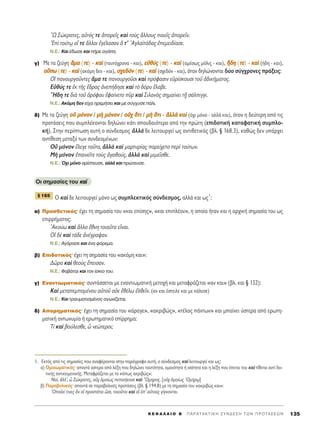 oø ™ÒÎÚ·ÙÂ˜, ·éÙﬁ˜ ÙÂ àÔÚÂÖ˜ Î·d ÙÔf˜ ôÏÏÔ˘˜ ÔÈÂÖ˜ àÔÚÂÖÓ.
Ed ÙÔ‡Ùˇˆ Ô¥ ÙÂ ôÏÏÔÈ âÁ¤Ï·Û·Ó ¬ Ù’ AÁÏ·˚Ù¿‰·˜ âÂÌÂÈ‰›·ÛÂ.
N.E.: ∫·È ¤‰ˆÛÂ Î·È ‹ÚÂ ·Á¿Ë.
Á) ªÂ Ù· ˙Â‡ÁË ±±ÌÌ·· (ÙÙÂÂ) - ÎÎ··dd (Ù·˘Ùﬁ¯ÚÔÓ· - Î·È), ÂÂééıı‡‡˜˜ (ÙÙÂÂ) - ÎÎ··dd (·Ì¤Ûˆ˜ ÌﬁÏÈ˜ - Î·È), õõ‰‰ËË (ÙÙÂÂ) - ÎÎ··dd (‹‰Ë - Î·È),
ÔÔûûˆˆ (ÙÙÂÂ) - ÎÎ··dd (·ÎﬁÌË ‰ÂÓ - Î·È), ÛÛ¯¯ÂÂ‰‰ﬁﬁÓÓ (ÙÙÂÂ) - ÎÎ··dd (Û¯Â‰ﬁÓ - Î·È), ﬁÙ·Ó ‰ËÏÒÓÔÓÙ·È ‰‡Ô Û‡Á¯ÚÔÓÂ˜ Ú¿ÍÂÈ˜:
√î ·ÓÔ˘ÚÁÔÜÓÙÂ˜ ±Ì· ÙÂ ·ÓÔ˘ÚÁÔÜÛÈ Î·d ÚﬁÊ·ÛÈÓ ÂñÚ›ÛÎÔ˘ÛÈ ÙÔÜ à‰ÈÎ‹Ì·ÙÔ˜.
∂éı‡˜ ÙÂ âÎ ÙÉ˜ ≤‰Ú·˜ àÓÂ‹‰ËÛÂ Î·d Ùe ‰ﬁÚ˘ öÏ·‚Â.
òH‰Ë ÙÂ ‰Èa ÙÔÜ çÚﬁÊÔ˘ âÊ·›ÓÂÙÔ ÜÚ Î·d ™ÈÏ·Óe˜ ÛËÌ·›ÓÂÈ Ù÷É Û¿ÏÈÁÁÈ.
N.E.: ∞ÎﬁÌË ‰ÂÓ Â›¯· ËÚÂÌ‹ÛÂÈ Î·È ÌÂ Û‡Á¯˘ÛÂ ¿ÏÈ.
‰) ªÂ Ù· ˙Â‡ÁË ÔÔéé ÌÌﬁﬁÓÓÔÔÓÓ / ÌÌcc ÌÌﬁﬁÓÓÔÔÓÓ / ÔÔéé¯¯ ¬¬ÙÙÈÈ / ÌÌcc ¬¬ÙÙÈÈ - ààÏÏÏÏaa ÎÎ··dd (ﬁ¯È ÌﬁÓÔ - ·ÏÏ¿ Î·È), ﬁÙ·Ó Ë ‰Â‡ÙÂÚË ·ﬁ ÙÈ˜
ÚÔÙ¿ÛÂÈ˜ Ô˘ Û˘ÌÏ¤ÎÔÓÙ·È ‰ËÏÒÓÂÈ Î¿ÙÈ ÛÔ˘‰·ÈﬁÙÂÚÔ ·ﬁ ÙËÓ ÚÒÙË (ÂÈ‰ÔÙÈÎ‹ Î·Ù·Ê·ÙÈÎ‹ Û˘ÌÏÔ-
Î‹). ™ÙËÓ ÂÚ›ÙˆÛË ·˘Ù‹ Ô Û‡Ó‰ÂÛÌÔ˜ àÏÏa ‰Â ÏÂÈÙÔ˘ÚÁÂ› ˆ˜ ·ÓÙÈıÂÙÈÎﬁ˜ (‚Ï. ¨ 168.3), Î·ıÒ˜ ‰ÂÓ ˘¿Ú¯ÂÈ
·ÓÙ›ıÂÛË ÌÂÙ·Í‡ ÙˆÓ Û˘Ó‰ÂÔÌ¤ÓˆÓ:
√é ÌﬁÓÔÓ öÏÂÁÂ Ù·ÜÙ·, àÏÏa Î·d Ì·ÚÙ˘Ú›·˜ ·ÚÂ›¯ÂÙÔ ÂÚd ÙÔ‡ÙˆÓ.
ªc ÌﬁÓÔÓ â·ÈÓÂÖÙÂ ÙÔf˜ àÁ·ıÔ‡˜, àÏÏa Î·d ÌÈÌÂÖÛıÂ.
N.E.: Ÿ¯È ÌﬁÓÔ ·Ú›ÛÙÂ˘ÛÂ, ·ÏÏ¿ Î·È ÚÒÙÂ˘ÛÂ.
OÈ ÛËÌ·Û›Â˜ ÙÔ˘ ÎÎ··dd
√ Î·d ‰Â ÏÂÈÙÔ˘ÚÁÂ› ÌﬁÓÔ ˆ˜ Û˘ÌÏÂÎÙÈÎﬁ˜ Û‡Ó‰ÂÛÌÔ˜, ·ÏÏ¿ Î·È ˆ˜
1
:
·) ¶ÚÔÛıÂÙÈÎﬁ˜Ø ¤¯ÂÈ ÙË ÛËÌ·Û›· ÙÔ˘ «Î·È Â›ÛË˜», «Î·È ÂÈÏ¤ÔÓ», Ë ÔÔ›· ‹Ù·Ó Î·È Ë ·Ú¯ÈÎ‹ ÛËÌ·Û›· ÙÔ˘ ˆ˜
ÂÈÚÚ‹Ì·ÙÔ˜:
AÎÔ‡ˆ Î·d ôÏÏ· öıÓË ÙÔÈ·ÜÙ· ÂrÓ·È.
√î ‰b Î·d Ù¿‰Â àÓ¤ÁÚ·„·Ó.
N.E.: AÁﬁÚ·ÛÂ Î·È ¤Ó· ÊﬁÚÂÌ·.
‚) ∂È‰ÔÙÈÎﬁ˜Ø ¤¯ÂÈ ÙË ÛËÌ·Û›· ÙÔ˘ «·ÎﬁÌË Î·È»:
¢áÚ· Î·d ıÂÔf˜ öÂÈÛ·Ó.
N.E.: ºÔ‚¿Ù·È Î·È ÙÔÓ ›ÛÎÈÔ ÙÔ˘.
Á) ∂Ó·ÓÙÈˆÌ·ÙÈÎﬁ˜Ø Û˘ÓÙ¿ÛÛÂÙ·È ÌÂ ÂÓ·ÓÙÈˆÌ·ÙÈÎ‹ ÌÂÙÔ¯‹ Î·È ÌÂÙ·ÊÚ¿˙ÂÙ·È «·Ó Î·È» (‚Ï. Î·È ¨ 132):
∫·d ÌÂÙ·ÂÌÔÌ¤ÓÔ˘ ·éÙÔÜ ÔéÎ âı¤Ïˆ âÏıÂÖÓ. (·Ó Î·È ¤ÛÙÂÈÏÂ Î·È ÌÂ Î¿ÏÂÛÂ)
N.E.: ∫·È ÙÚ·˘Ì·ÙÈÛÌ¤ÓÔ˜ ·ÁˆÓ›˙ÂÙ·È.
‰) ∞ÔÚËÌ·ÙÈÎﬁ˜Ø ¤¯ÂÈ ÙË ÛËÌ·Û›· ÙÔ˘ «¿Ú·ÁÂ», «·ÎÚÈ‚Ò˜», «Ù¤ÏÔ˜ ¿ÓÙˆÓ» Î·È Ì·›ÓÂÈ ‡ÛÙÂÚ· ·ﬁ ÂÚˆÙË-
Ì·ÙÈÎ‹ ·ÓÙˆÓ˘Ì›· ‹ ÂÚˆÙËÌ·ÙÈÎﬁ Â›ÚÚËÌ·:
Δ› Î·d ‚Ô‡ÏÂÛıÂ, t ÓÂÒÙÂÚÔÈ;
¨ 165
K E º ∞ § ∞ π O B ΄ ¶ A P A T A K T I K H ™ Y N ¢ E ™ H T ø N ¶ P O T A ™ E ø N 135
1. ∂ÎÙﬁ˜ ·ﬁ ÙÈ˜ ÛËÌ·Û›Â˜ Ô˘ ·Ó·Ê¤ÚÔÓÙ·È ÛÙËÓ ·Ú¿ÁÚ·ÊÔ ·˘Ù‹, Ô Û‡Ó‰ÂÛÌÔ˜ Î·d ÏÂÈÙÔ˘ÚÁÂ› Î·È ˆ˜:
·) √ÌÔÈˆÌ·ÙÈÎﬁ˜Ø ··ÓÙ¿ ‡ÛÙÂÚ· ·ﬁ Ï¤ÍË Ô˘ ‰ËÏÒÓÂÈ Ù·˘ÙﬁÙËÙ·, ÔÌÔÈﬁÙËÙ· ‹ ÈÛﬁÙËÙ· Î·È Ë Ï¤ÍË Ô˘ ¤ÂÙ·È ÙÔ˘ Î·d Ù›ıÂÙ·È ·ÓÙ› ‰Ô-
ÙÈÎ‹˜ ·ÓÙÈÎÂÈÌÂÓÈÎ‹˜. ªÂÙ·ÊÚ¿˙ÂÙ·È ÌÂ ÙÔ «ﬁˆ˜ ·ÎÚÈ‚Ò˜»:
¡·›, àÏÏ’, t ™ÒÎÚ·ÙÂ˜, Ôé¯ ïÌÔ›ˆ˜ ÂÔÈ‹Î·ÛÈ Î·d ≠OÌËÚÔ˜. [Ôé¯ ïÌÔ›ˆ˜ ^OÌ‹Úˇˆ]
‚) ¶·Ú·‚ÔÏÈÎﬁ˜Ø ··ÓÙ¿ ÛÂ ·Ú·‚ÔÏÈÎ¤˜ ÚÔÙ¿ÛÂÈ˜ (‚Ï. ¨ 194.B) ÌÂ ÙË ÛËÌ·Û›· ÙÔ˘ «·ÎÚÈ‚Ò˜ Î·È»:
^OÔÖÔ› ÙÈÓÂ˜ iÓ Ôî ÚÔÛÙ¿Ù·È tÛÈ, ÙÔÈÔÜÙÔÈ Î·d Ôî ñ’ ·éÙÔf˜ Á›ÁÓÔÓÙ·È.
 