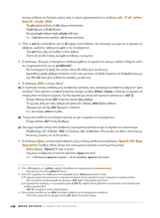 ¤ÓÙÔÓË˜ ·ÓÙ›ıÂÛË˜ ÙÔ˘ ‰Â‡ÙÂÚÔ˘ Ì¤ÚÔ˘˜ ÚÔ˜ ÙÔ ÚÒÙÔ, ¯ÚËÛÈÌÔÔÈÔ‡ÓÙ·È ÔÈ Û‡Ó‰ÂÛÌÔÈ ÌÌbbÓÓ - ‰‰’’ ··ss / ÌÌ¤¤ÓÓÙÙÔÔÈÈ /
¬¬ÌÌˆˆ˜˜ ‰‰bb / ÔÔéé ÌÌccÓÓ (ààÏÏÏÏ¿¿):
ΔcÓ ÌbÓ ÂåÚ‹ÓËÓ ‰È¤Ï˘ÛÂ, ÙeÓ ‰b ﬁÏÂÌÔÓ Î·ÙÂÛÎÂ‡·ÛÂÓ.
√î ÌbÓ öÊÂ˘ÁÔÓ, Ôî ‰’ ·s â‰›ˆÎÔÓ.
∫·d ÎÚ·˘Ác ÌbÓ Ôé‰ÂÌ›· ·ÚÉÓ, Ôé ÌcÓ Ôé‰b ÛÈÁ‹.
N.E.: O ÌÂÓ N›ÎÔ˜ Â›Ó·È ÙÂÌ¤ÏË˜, Ô ‰Â KÒÛÙ·˜ ÂÈﬁÏ·ÈÔ˜.
➤ ŸÙ·Ó ÙÔ ÌbÓ ‰ÂÓ ·ÎÔÏÔ˘ıÂ›Ù·È ·ﬁ ÙÔ ‰b (Û¯‹Ì· ·Ó·ÓÙ·ﬁ‰ÔÙÔ), ÙﬁÙÂ ÏÂÈÙÔ˘ÚÁÂ› ˆ˜ ÌﬁÚÈÔ ÌÂ ÙË ÛËÌ·Û›· ÙÔ˘
«‚¤‚·È·», «Ì¿ÏÈÛÙ·» (‚Â‚·ÈˆÙÈÎﬁ ÌbÓ) ‹ ÙÔ˘ «ÙÔ˘Ï¿¯ÈÛÙÔÓ»:
EÁg ÌbÓ Ï¤Áˆ, öÊË, Î·d ™Â‡ıË˜ Ùa ·éÙ¿. (‚¤‚·È·)
§¤ÁÂÙ·È ‰b Î·d ¬‰Â ï ÏﬁÁÔ˜, âÌÔd ÌbÓ Ôé Èı·Óﬁ˜. (ÙÔ˘Ï¿¯ÈÛÙÔÓ)
2. √ Û‡Ó‰ÂÛÌÔ˜ ‰‰¤¤, ¯ˆÚ›˜ Ó· ÚÔËÁÂ›Ù·È Ô Û‡Ó‰ÂÛÌÔ˜ Ì¤Ó, ÌÂ ÙË ÛËÌ·Û›· ÙÔ˘ «ﬁÌˆ˜», «·ÏÏ¿». ∂Ó‰¤¯ÂÙ·È, ˆÛÙﬁ-
ÛÔ, Ó· ¯ÚËÛÈÌÔÔÈÂ›Ù·È Î·È ˆ˜ ÌÂÙ·‚·ÙÈÎﬁ˜
4
:
∂åÌd ï Î·ÙËÁÔÚáÓ âÍ àÚ¯É˜ âÁg ÙÔ‡ÙˆÓ, ÙÔ‡ÙˆÓ ‰’ Ôé‰Âd˜ âÌÔÜ. [·ÓÙÈıÂÙÈÎﬁ˜]
¢ËÌÔÛı¤ÓË˜ ÁÚ¿ÊÂÈ „‹ÊÈÛÌ· âÎÎÏËÛ›·Ó ÔÈÂÖÓ ÙÔf˜ Ú˘Ù¿ÓÂÈ˜ Ù÷É çÁ‰ﬁ÷Ë îÛÙ·Ì¤ÓÔ˘ ÙÔÜ âÏ·ÊË‚ÔÏÈáÓÔ˜ ÌË-
Óﬁ˜. ªÂÙa ‰b Ù·ÜÙ· wÎÔÓ Ôî ºÈÏ›Ô˘ Ú¤Û‚ÂÈ˜. [ÌÂÙ·‚·ÙÈÎﬁ˜]
3. √ Û‡Ó‰ÂÛÌÔ˜ ààÏÏÏÏ¿¿, Ô ÔÔ›Ô˜ Ù›ıÂÙ·È
5
:
·) ™Â ÂÚ›ÙˆÛË ¤ÓÙÔÓË˜ ·ÓÙ›ıÂÛË˜ ÌÈ·˜ Î·Ù·Ê·ÙÈÎ‹˜ ÚﬁÙ·ÛË˜ ÚÔ˜ ÚÔËÁÔ‡ÌÂÓË ·ÔÊ·ÙÈÎ‹ (Û¯‹Ì· Î·Ù’ ¿ÚÛË
Î·È ı¤ÛË)
6
. ŸÙ·Ó Ì¿ÏÈÛÙ· Ë ·ÔÊ·ÙÈÎ‹ ÚﬁÙ·ÛË ÂÚÈ¤¯ÂÈ ÙÈ˜ Ï¤ÍÂÈ˜ ôÏÏÔ˜ ‹ ≤ÙÂÚÔ˜, Ô àÏÏa ¤¯ÂÈ ÙË ÛËÌ·Û›· ÙÔ˘
«·Ú¿ ÌﬁÓÔ» Î·È ‰ËÏÒÓÂÈ ÂÍ·›ÚÂÛË. ΔËÓ ›‰È· ÛËÌ·Û›· ¤¯ÂÈ ‡ÛÙÂÚ· ·ﬁ ·ÚÓËÙÈÎ‹ ÚﬁÙ·ÛË Î·È Ô àÏÏ’ õ:
√é ÁaÚ ï ı¿Ó·ÙÔ˜ ‰ÂÈÓﬁÓ, àÏÏ’ ì ÂÚd ÙcÓ ÙÂÏÂ˘ÙcÓ ≈‚ÚÈ˜ ÊÔ‚ÂÚ¿.
EÓ Ùˇá Ì¤Û÷ˆ ôÏÏË ÌbÓ ﬁÏÈ˜ Ôé‰ÂÌ›· ÔûÙÂ ÊÈÏ›· ÔûÙÂ ^EÏÏËÓ›˜, àÏÏa £Ú÷ÄÎÂ˜ μÈı˘ÓÔ›.
AÚÁ‡ÚÈÔÓ ÌbÓ ÔéÎ ö¯ˆ àÏÏ’ j ÌÈÎÚﬁÓ ÙÈ Ù¿Ï·ÓÙÔÓ.
N.E.: ¢ÂÓ ÙÔ Í¤Úˆ, ·ÏÏ¿ ı· ÙÔ Ì¿ıˆ.
‚) ⁄ÛÙÂÚ· ·ﬁ ˘ÔıÂÙÈÎ‹ ‹ ·ÈÙÈÔÏÔÁÈÎ‹ ÚﬁÙ·ÛË Î·È ¤¯ÂÈ ÙË ÛËÌ·Û›· ÙÔ˘ «ÙÔ˘Ï¿¯ÈÛÙÔÓ»:
Eå ÛáÌ· ‰ÔÜÏÔÓ, àÏÏ’ ï ÓÔÜ˜ âÏÂ‡ıÂÚÔ˜.
Á) ™ÙËÓ ·Ú¯‹ ÂÚÈﬁ‰Ô˘ ‡ÛÙÂÚ· ·ﬁ ·ÔÊ·ÙÈÎ‹ ‹ ÂÚˆÙËÌ·ÙÈÎ‹ ÚﬁÙ·ÛË Î·È ¤¯ÂÈ ÙË ÛËÌ·Û›· ÙÔ˘ «·ÂÓ·ÓÙ›·˜»:
ªc ÊıÔÓ‹Û÷Ë˜, àÏÏ’ â›‰ÂÈÍÔÓ. AÏÏ’, t ™ÒÎÚ·ÙÂ˜, öÊË, Ôé ÊıÔÓ‹Ûˆ. (ªËÓ ·ÚÓËıÂ›˜ ·ﬁ ÊıﬁÓÔ, ·ÏÏ¿ ‰Â›ÍÂ Ì·˜.
∞ÂÓ·ÓÙ›·˜, ™ˆÎÚ¿ÙË, Â›Â, ‰Â ı· ·ÚÓËıÒ.)
4. √ Û‡Ó‰ÂÛÌÔ˜ ¬¬ÌÌˆˆ˜˜, Ô ÔÔ›Ô˜ Û˘¯Ó¿ ÂÎÊ¤ÚÂÙ·È Ì·˙› ÌÂ ¿ÏÏÔ˘˜ ·ÓÙÈıÂÙÈÎÔ‡˜ Û˘Ó‰¤ÛÌÔ˘˜: ¬¬ÌÌˆˆ˜˜ ‰‰¤¤, ààÏÏÏÏ’’ ¬¬ÌÌˆˆ˜˜,
¬¬ÌÌˆˆ˜˜ ÌÌ¤¤ÓÓÙÙÔÔÈÈ. ™˘Ó‹ıˆ˜ Ù›ıÂÙ·È ‡ÛÙÂÚ· ·ﬁ ÂÓ·ÓÙÈˆÌ·ÙÈÎ‹ ÚﬁÙ·ÛË ‹ ÂÓ·ÓÙÈˆÌ·ÙÈÎ‹ ÌÂÙÔ¯‹:
∫·Ïá˜ ÂúÚËÎ·˜. ≠OÌˆ˜ ‰’ öÙÈ Ï¤ÁÂ Ùe ÙÚ›ÙÔÓ.
°ÈÁÓÒÛÎˆÓ ï ôÓıÚˆÔ˜ Ùa Î·Îa ¬ÙÈ Î·Î¿ âÛÙÈÓ, ¬Ìˆ˜ ·éÙa ÔÈÂÖ.
N.E.: ñ ªÂÁ¿ÏˆÛÂ ÎÈ ﬁÌˆ˜ ‰ÂÓ ˆÚ›Ì·ÛÂ. ñ ∞Ó Î·È ÈÎÚ¿ıËÎÂ, ﬁÌˆ˜ ‰ÂÓ Â›Â Ù›ÔÙ·.
M E ƒ O ™ ¢ E Y T E P O H ™ Y N ¢ E ™ H T ø N ¶ P O T A ™ E ø N138
4. ŸÙ·Ó Ô ‰b ÂÎÊ¤ÚÂÙ·È ÌÂ ÙÔ ÌÄÏÏÔÓ, ÂÎÊÚ¿˙ÂÈ Â·ÓﬁÚıˆÛË ÙˆÓ ÚÔËÁÔ˘Ì¤ÓˆÓ (Â·ÓÔÚıˆÙÈÎﬁ˜):
§¤Áˆ ‰c ·s Ùe ÌÂÙa ÙÔÜÙÔ, ÌÄÏÏÔÓ ‰’ âÚˆÙá.
5. ∂ÎÙﬁ˜ ·ﬁ ÙÈ˜ ¯Ú‹ÛÂÈ˜ Ô˘ ·Ó·Ê¤ÚÔÓÙ·È ÛÙËÓ ·Ú¿ÁÚ·ÊÔ ·˘Ù‹, Ô àÏÏa ¯ÚËÛÈÌÔÔÈÂ›Ù·È Â›ÛË˜:
·) ªÂ Ú‹Ì· ÛÂ ÚÔÙÚÂÙÈÎ‹ ˘ÔÙ·ÎÙÈÎ‹ ‹ ÛÂ ÚÔÛÙ·ÎÙÈÎ‹Ø ‰ËÏÒÓÂÈ ¤ÓÙÔÓË ÚÔÙÚÔ‹ Î·È ¤¯ÂÈ ÙË ÛËÌ·Û›· ÙÔ˘ «ÂÌÚﬁ˜ ÏÔÈﬁÓ»:
¶ÂÚd ÙÔÜ ÌÂÁ›ÛÙÔ˘ ÓÜÓ ‚Ô˘ÏÂ˘ﬁÌÂı· ÙáÓ ìÌÂÙ¤ÚˆÓ. AÏÏ’ ïÚÄÙÂ Âå ‰ÔÎÂÖ ¯ÚÉÓ·È Ô≈Ùˆ ÔÈÂÖÓ.
‚) ™Â ÂÚˆÙËÌ·ÙÈÎ¤˜ ÚÔÙ¿ÛÂÈ˜ ÌÂ ÙÔ ÂÚˆÙËÌ·ÙÈÎﬁ ÌﬁÚÈÔ q (àÏÏ’ q)Ø ÂÎÊÚ¿˙ÂÈ ¤ÓÙÔÓË ‚Â‚·ÈﬁÙËÙ· ÙÔ˘ ÂÚˆÙÒÓÙÔ˜, ÂÓÒ Ë ÂÚÒÙËÛË Â›Ó·È
Û˘Ó‹ıˆ˜ ÚËÙÔÚÈÎ‹ (¨ 5):
AÏÏ’ q, Ùe ÏÂÁﬁÌÂÓÔÓ, Î·ÙﬁÈÓ ëÔÚÙÉ˜ ≥ÎÔÌÂÓ;
6. K¿ÔÈÂ˜ ÊÔÚ¤˜ ·ÓÙÈÙ›ıÂÙ·È ÌÂ ÙÔÓ àÏÏa ¤Ó· ÛÙÔÈ¯Â›Ô ·ÔÊ·ÙÈÎﬁ ÌÂ ¤Ó· ÚÔËÁÔ‡ÌÂÓÔ Î·Ù·Ê·ÙÈÎﬁ:
Δ·ÜÙ· ¿ÓÙ· Á¤ÁÔÓÂ ‰Èa ÙcÓ ìÌÂÙ¤Ú·Ó ôÓÔÈ·Ó, àÏÏ’ Ôé ‰Èa ÙcÓ âÎÂ›ÓÔ˘ ‰‡Ó·ÌÈÓ.
 
