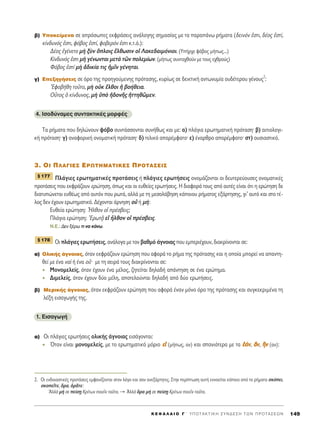 ‚) ÀÔÎÂ›ÌÂÓ· ÛÂ ·ÚﬁÛˆÂ˜ ÂÎÊÚ¿ÛÂÈ˜ ·Ó¿ÏÔÁË˜ ÛËÌ·Û›·˜ ÌÂ Ù· ·Ú·¿Óˆ Ú‹Ì·Ù· (‰ÂÈÓﬁÓ âÛÙÈ, ‰¤Ô˜ âÛÙ›,
Î›Ó‰˘Óﬁ˜ âÛÙÈ, Êﬁ‚Ô˜ âÛÙ›, ÊÔ‚ÂÚﬁÓ âÛÙÈ Î.Ù.ﬁ.):
¢¤Ô˜ âÁ¤ÓÂÙÔ Ìc ÍfÓ ¬ÏÔÈ˜ öÏıˆÛÈÓ Ôî §·ÎÂ‰·ÈÌﬁÓÈÔÈ. (À‹Ú¯Â Êﬁ‚Ô˜ Ì‹ˆ˜...)
∫›Ó‰˘Óﬁ˜ âÛÙÈ Ìc Á¤ÓˆÓÙ·È ÌÂÙa ÙáÓ ÔÏÂÌ›ˆÓ. (Ì‹ˆ˜ Û˘ÓÙ·¯ıÔ‡Ó ÌÂ ÙÔ˘˜ Â¯ıÚÔ‡˜)
ºﬁ‚Ô˜ âÛÙ› Ìc à‰ÈÎ›· ÙÈ˜ ìÌÖÓ Á¤ÓËÙ·È.
Á) ∂ÂÍËÁ‹ÛÂÈ˜ ÛÂ ﬁÚÔ ÙË˜ ÚÔËÁÔ‡ÌÂÓË˜ ÚﬁÙ·ÛË˜, Î˘Ú›ˆ˜ ÛÂ ‰ÂÈÎÙÈÎ‹ ·ÓÙˆÓ˘Ì›· Ô˘‰¤ÙÂÚÔ˘ Á¤ÓÔ˘˜
2
:
EÊÔ‚‹ıË ÙÔÜÙÔ, Ìc ÔéÎ öÏıÔÈ ì ‚Ô‹ıÂÈ·.
√yÙÔ˜ ï Î›Ó‰˘ÓÔ˜, Ìc ñe ì‰ÔÓÉ˜ ìÙÙËıáÌÂÓ.
4. IÛÔ‰‡Ó·ÌÂ˜ Û˘ÓÙ·ÎÙÈÎ¤˜ ÌÔÚÊ¤˜
Δ· Ú‹Ì·Ù· Ô˘ ‰ËÏÒÓÔ˘Ó Êﬁ‚Ô Û˘ÓÙ¿ÛÛÔÓÙ·È Û˘Ó‹ıˆ˜ Î·È ÌÂ: ·) Ï¿ÁÈ· ÂÚˆÙËÌ·ÙÈÎ‹ ÚﬁÙ·ÛËØ ‚) ·ÈÙÈÔÏÔÁÈ-
Î‹ ÚﬁÙ·ÛËØ Á) ·Ó·ÊÔÚÈÎ‹ ÔÓÔÌ·ÙÈÎ‹ ÚﬁÙ·ÛËØ ‰) ÙÂÏÈÎﬁ ··Ú¤ÌÊ·ÙÔØ Â) ¤Ó·ÚıÚÔ ··Ú¤ÌÊ·ÙÔØ ÛÙ) Ô˘ÛÈ·ÛÙÈÎﬁ.
3. OI ¶§∞°π∂™ ∂ƒøΔ∏ª∞Δπ∫∂™ ¶ƒOΔ∞™∂π™
¶Ï¿ÁÈÂ˜ ÂÚˆÙËÌ·ÙÈÎ¤˜ ÚÔÙ¿ÛÂÈ˜ ‹ Ï¿ÁÈÂ˜ ÂÚˆÙ‹ÛÂÈ˜ ÔÓÔÌ¿˙ÔÓÙ·È ÔÈ ‰Â˘ÙÂÚÂ‡Ô˘ÛÂ˜ ÔÓÔÌ·ÙÈÎ¤˜
ÚÔÙ¿ÛÂÈ˜ Ô˘ ÂÎÊÚ¿˙Ô˘Ó ÂÚÒÙËÛË, ﬁˆ˜ Î·È ÔÈ Â˘ıÂ›Â˜ ÂÚˆÙ‹ÛÂÈ˜. ∏ ‰È·ÊÔÚ¿ ÙÔ˘˜ ·ﬁ ·˘Ù¤˜ Â›Ó·È ﬁÙÈ Ë ÂÚÒÙËÛË ‰Â
‰È·Ù˘ÒÓÂÙ·È Â˘ı¤ˆ˜ ·ﬁ ·˘ÙﬁÓ Ô˘ ÚˆÙ¿, ·ÏÏ¿ ÌÂ ÙË ÌÂÛÔÏ¿‚ËÛË Î¿ÔÈÔ˘ Ú‹Ì·ÙÔ˜ ÂÍ¿ÚÙËÛË˜, ÁÈ’ ·˘Ùﬁ Î·È ÛÙÔ Ù¤-
ÏÔ˜ ‰ÂÓ ¤¯Ô˘Ó ÂÚˆÙËÌ·ÙÈÎﬁ. ¢¤¯ÔÓÙ·È ¿ÚÓËÛË Ôé ‹ Ì‹:
∂˘ıÂ›· ÂÚÒÙËÛË: oHÏıÔÓ Ôî Ú¤Û‚ÂÈ˜;
¶Ï¿ÁÈ· ÂÚÒÙËÛË: EÚˆÙ÷Ä Âå qÏıÔÓ Ôî Ú¤Û‚ÂÈ˜.
N.E.: ¢ÂÓ Í¤Úˆ ÙÈ Ó· Î¿Óˆ.
√È Ï¿ÁÈÂ˜ ÂÚˆÙ‹ÛÂÈ˜, ·Ó¿ÏÔÁ· ÌÂ ÙÔÓ ‚·ıÌﬁ ¿ÁÓÔÈ·˜ Ô˘ ÂÌÂÚÈ¤¯Ô˘Ó, ‰È·ÎÚ›ÓÔÓÙ·È ÛÂ:
·) OÏÈÎ‹˜ ¿ÁÓÔÈ·˜, ﬁÙ·Ó ÂÎÊÚ¿˙Ô˘Ó ÂÚÒÙËÛË Ô˘ ·ÊÔÚ¿ ÙÔ Ú‹Ì· ÙË˜ ÚﬁÙ·ÛË˜ Î·È Ë ÔÔ›· ÌÔÚÂ› Ó· ··ÓÙË-
ıÂ› ÌÂ ¤Ó· Ó·d ‹ ¤Ó· ÔéØ ÌÂ ÙË ÛÂÈÚ¿ ÙÔ˘˜ ‰È·ÎÚ›ÓÔÓÙ·È ÛÂ:
ªÔÓÔÌÂÏÂ›˜, ﬁÙ·Ó ¤¯Ô˘Ó ¤Ó· Ì¤ÏÔ˜, ˙ËÙÂ›Ù·È ‰ËÏ·‰‹ ·¿ÓÙËÛË ÛÂ ¤Ó· ÂÚÒÙËÌ·.
¢ÈÌÂÏÂ›˜, ﬁÙ·Ó ¤¯Ô˘Ó ‰‡Ô Ì¤ÏË, ·ÔÙÂÏÔ‡ÓÙ·È ‰ËÏ·‰‹ ·ﬁ ‰‡Ô ÂÚˆÙ‹ÛÂÈ˜.
‚) ªÂÚÈÎ‹˜ ¿ÁÓÔÈ·˜, ﬁÙ·Ó ÂÎÊÚ¿˙Ô˘Ó ÂÚÒÙËÛË Ô˘ ·ÊÔÚ¿ ¤Ó·Ó ÌﬁÓÔ ﬁÚÔ ÙË˜ ÚﬁÙ·ÛË˜ Î·È Û˘ÁÎÂÎÚÈÌ¤Ó· ÙË
Ï¤ÍË ÂÈÛ·ÁˆÁ‹˜ ÙË˜.
1. EÈÛ·ÁˆÁ‹
·) √È Ï¿ÁÈÂ˜ ÂÚˆÙ‹ÛÂÈ˜ ÔÏÈÎ‹˜ ¿ÁÓÔÈ·˜ ÂÈÛ¿ÁÔÓÙ·È:
ŸÙ·Ó Â›Ó·È ÌÔÓÔÌÂÏÂ›˜, ÌÂ ÙÔ ÂÚˆÙËÌ·ÙÈÎﬁ ÌﬁÚÈÔ ÂÂåå (Ì‹ˆ˜, ·Ó) Î·È Û·ÓÈﬁÙÂÚ· ÌÂ Ù· ââ¿¿ÓÓ, ôôÓÓ, jjÓÓ (·Ó):
¨ 178
¨ 177
K E º ∞ § ∞ π O ° ΄ Y ¶ O T A K T I K H ™ Y N ¢ E ™ H T ø N ¶ P O T A ™ E ø N 149
2. √È ÂÓ‰ÔÈ·ÛÙÈÎ¤˜ ÚÔÙ¿ÛÂÈ˜ ÂÌÊ·Ó›˙ÔÓÙ·È ÛÙÔÓ ÏﬁÁÔ Î·È Û·Ó ·ÓÂÍ¿ÚÙËÙÂ˜. ™ÙËÓ ÂÚ›ÙˆÛË ·˘Ù‹ ÂÓÓÔÂ›Ù·È Î¿ÔÈÔ ·ﬁ Ù· Ú‹Ì·Ù· ÛÎﬁÂÈ,
ÛÎÔÂÖÙÂ, ¬Ú·, ïÚÄÙÂ:
AÏÏa Ì‹ ÛÂ Â›ÛFË ∫Ú›ÙˆÓ ÔÈÂÖÓ Ù·ÜÙ·. → AÏÏa ¬Ú· Ì‹ ÛÂ Â›ÛFË ∫Ú›ÙˆÓ ÔÈÂÖÓ Ù·ÜÙ·.
 