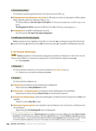 3. ™˘ÓÙ·ÎÙÈÎﬁ˜ ÚﬁÏÔ˜
OÈ ·ÈÙÈÔÏÔÁÈÎ¤˜ ÚÔÙ¿ÛÂÈ˜ ¯ÚËÛÈÌÔÔÈÔ‡ÓÙ·È ÛÙÔÓ ÏﬁÁÔ, ﬁˆ˜ Î·È ÛÙË N.E., ˆ˜:
·) ∂ÈÚÚËÌ·ÙÈÎÔ› ÚÔÛ‰ÈÔÚÈÛÌÔ› ÙË˜ ·ÈÙ›·˜ ÛÂ Î¿ıÂ Ú‹Ì· Î·È Î˘Ú›ˆ˜ ÛÂ Ú‹Ì· „˘¯ÈÎÔ‡ ¿ıÔ˘˜ (¯·›Úˆ,
≥‰ÔÌ·È, ı·˘Ì¿˙ˆ, àÁ·Ó·ÎÙá, ·åÛ¯‡ÓÔÌ·È, àı˘Ìá Î.Ù.ﬁ.):
√î ≠EÏÏËÓÂ˜ äı‡ÌÔ˘Ó, âÂd ÔéÎ Âr¯ÔÓ Ùa âÈÙ‹‰ÂÈ·. (OÈ ŒÏÏËÓÂ˜ ‰˘Û·Ó·Û¯ÂÙÔ‡Û·Ó, ÂÂÈ‰‹ ‰ÂÓ Â›¯·Ó Ù· ·Ó·-
ÁÎ·›·.)
EÂÈ‰c ¯ÚËÌ¿ÙˆÓ ‰ÂÖÙ·È, ÔÚÂ‡ÂÙ·È Âå˜ ∞úÁ˘ÙÔÓ âd ÌÈÛıˇá. (EÂÈ‰‹ ¤¯ÂÈ ·Ó¿ÁÎË ¯ÚËÌ¿ÙˆÓ,...)
‚) ∂ÂÍËÁ‹ÛÂÈ˜ ÛÂ ÂÌÚﬁıÂÙÔ ÚÔÛ‰ÈÔÚÈÛÌﬁ ÙË˜ ·ÈÙ›·˜:
¢Èa ÙÔÜÙÔ ÎÚ›ÓÂÙ·È, ¬ÙÈ ·Úa ÙÔf˜ ÓﬁÌÔ˘˜ ‰ËÌËÁÔÚÂÖ.
4. IÛÔ‰‡Ó·ÌÂ˜ Û˘ÓÙ·ÎÙÈÎ¤˜ ÌÔÚÊ¤˜
∞ÈÙ›· (·Ó·ÁÎ·ÛÙÈÎﬁ ·›ÙÈÔ) ÂÎÊÚ¿˙Ô˘Ó Â›ÛË˜ (‚Ï. Î·È ›Ó·Î· ¢): ·) Ë ·ÈÙÈÔÏÔÁÈÎ‹ ÌÂÙÔ¯‹ (·Ï‹ ‹ ‰˘ÓËÙÈÎ‹)Ø
‚) Ë ÁÂÓÈÎ‹ ÙË˜ ·ÈÙ›·˜Ø Á) Ë ‰ÔÙÈÎ‹ ÙË˜ ·ÈÙ›·˜Ø ‰) Ë ·ÈÙÈ·ÙÈÎ‹ ÙË˜ ·ÈÙ›·˜Ø Â) ÔÈ ÂÌÚﬁıÂÙÔÈ ÚÔÛ‰ÈÔÚÈÛÌÔ› ÙË˜ ·ÈÙ›·˜.
2. OI Δ∂§π∫∂™ ¶ƒOΔ∞™∂π™
ΔÂÏÈÎ¤˜ ÔÓÔÌ¿˙ÔÓÙ·È ÔÈ ‰Â˘ÙÂÚÂ‡Ô˘ÛÂ˜ ÂÈÚÚËÌ·ÙÈÎ¤˜ ÚÔÙ¿ÛÂÈ˜ Ô˘ ‰ËÏÒÓÔ˘Ó ÙÔ ÙÂÏÈÎﬁ ·›ÙÈÔ, ÙÔÓ ÛÎÔ-
ﬁ ÛÙÔÓ ÔÔ›Ô ·Ô‚Ï¤ÂÈ ÙÔ ˘ÔÎÂ›ÌÂÓÔ ÙÔ˘ Ú‹Ì·ÙÔ˜ ·ﬁ ÙÔ ÔÔ›Ô ÂÍ·ÚÙÒÓÙ·È. ¢¤¯ÔÓÙ·È ¿ÚÓËÛË Ì‹.
N.E.: ¶‹ÁÂ Ó· „ˆÓ›ÛÂÈ.
1. EÈÛ·ÁˆÁ‹
OÈ ÙÂÏÈÎ¤˜ ÚÔÙ¿ÛÂÈ˜ ÂÈÛ¿ÁÔÓÙ·È ÌÂ ÙÔ˘˜ ÙÂÏÈÎÔ‡˜ Û˘Ó‰¤ÛÌÔ˘˜ ¥Ó·, ¬ˆ˜, ó˜ (ÁÈ· Ó·).
N.E.: ∂ÈÛ¿ÁÔÓÙ·È ÌÂ ÙÔ˘˜ ÙÂÏÈÎÔ‡˜ Û˘Ó‰¤ÛÌÔ˘˜ Ó·, ÁÈ· Ó·.
2. EÎÊÔÚ¿
OÈ ÙÂÏÈÎ¤˜ ÚÔÙ¿ÛÂÈ˜ ÂÎÊ¤ÚÔÓÙ·È ÌÂ:
·) ÀÔÙ·ÎÙÈÎ‹, ﬁÙ·Ó ‰ËÏÒÓÔ˘Ó ÛÎÔﬁ ÚÔÛ‰ÔÎÒÌÂÓÔ ÌÂ ‚Â‚·ÈﬁÙËÙ·:
¶¤ÌÂÈ ÛÙÚ·ÙÈÒÙ·˜, ¬ˆ˜ ‚ÔËı‹ÛˆÛÈ Ù÷É ﬁÏÂÈ.
‚) ÀÔÙ·ÎÙÈÎ‹ + iiÓÓ ·ÔÚÈÛÙÔÏÔÁÈÎﬁ, ﬁÙ·Ó ‰ËÏÒÓÔ˘Ó ÛÎÔﬁ ÚÔÛ‰ÔÎÒÌÂÓÔ ˘ﬁ ÚÔ¸ﬁıÂÛË:
°‡ÌÓ·˙Â ÛÂ·˘ÙeÓ ﬁÓÔÈ˜ ëÎÔ˘Û›ÔÈ˜ ¬ˆ˜ iÓ ‰‡ÓFË Î·d ÙÔf˜ àÎÔ˘Û›Ô˘˜ ñÔÌ¤ÓÂÈÓ.
Á) ∂˘ÎÙÈÎ‹ ÙÔ˘ Ï¿ÁÈÔ˘ ÏﬁÁÔ˘, ‡ÛÙÂÚ· ·ﬁ ÈÛÙÔÚÈÎﬁ ¯ÚﬁÓÔ, Î·È ‰ËÏÒÓÔ˘Ó ÛÎÔﬁ ˘ÔÎÂÈÌÂÓÈÎﬁ Î·È ·‚¤‚·ÈÔ ÛÙÔ
·ÚÂÏıﬁÓ:
EÎ¿ÏÂÛ¤ ÙÈ˜ ·éÙﬁÓ, ¬ˆ˜ ú‰ÔÈ Ùa îÂÚ¿.
‰) OÚÈÛÙÈÎ‹ ÈÛÙÔÚÈÎÔ‡ ¯ÚﬁÓÔ˘, ﬁÙ·Ó ÚÔËÁÂ›Ù·È Â˘¯‹ ·ÓÂÎÏ‹ÚˆÙË ‹ Î¿ÙÈ Ô˘ ‰ÂÓ ¤ÁÈÓÂ, Î·È ‰ËÏÒÓÔ˘Ó ÛÎÔ-
ﬁ ·ÓÂÎÏ‹ÚˆÙÔ
5
.
E¯ÚÉÓ ·éÙÔf˜ ˙ÉÓ, ¥Ó· àËÏÏ¿ÁÌÂı· ÙÔ‡ÙÔ˘ ÙÔÜ ‰ËÌ·ÁˆÁÔÜ.
¨ 180
M E ƒ O ™ ¢ E Y T E P O H ™ Y N ¢ E ™ H T ø N ¶ P O T A ™ E ø N154
5. OÈ ÙÂÏÈÎ¤˜ ÚÔÙ¿ÛÂÈ˜ ÂÎÊ¤ÚÔÓÙ·È Î·È ÌÂ: ·) OÚÈÛÙÈÎ‹ Ì¤ÏÏÔÓÙ· (ÛÎÔﬁ˜ ‚¤‚·ÈÔ˜): ™˘ÌÚ¿ÙÙÔ˘ÛÈ ¬ˆ˜ ÌÂÁ›ÛÙËÓ ‰ﬁÍ·Ó ≤ÍÔ˘ÛÈ. ‚) ¢˘ÓËÙÈ-
Î‹ Â˘ÎÙÈÎ‹ (ˆ˜ ·ﬁ‰ÔÛË Ï·Óı¿ÓÔ˘Û·˜ ˘ﬁıÂÛË˜): E‰›‰Ô˘ ‚ÔÜ˜, ¬ˆ˜ iÓ ı‡Û·ÓÙÂ˜ [= Âå ı‡ÛÂÈ·Ó] ëÛÙÈˇáÓÙÔ. Á) E˘ÎÙÈÎ‹ (¯ˆÚ›˜ ÂÍ¿ÚÙË-
ÛË ·ﬁ ÈÛÙÔÚÈÎﬁ ¯ÚﬁÓÔ): ñoAÚ’ ÔéÎ iÓ öÏıÔÈ ‚·ÛÈÏÂf˜ ó˜ ÄÛÈÓ àÓıÚÒÔÈ˜ Êﬁ‚ÔÓ ·Ú¿Û¯ÔÈ; [¤ÏÍË ·ﬁ ÚÔËÁÔ‡ÌÂÓË Â˘ÎÙÈÎ‹] ñòIÛˆ˜ ‰¤
Ô˘ àÔÛÎ¿ÙÂÈ, ó˜ ôÔÚÔ˜ ÂúË ì ï‰ﬁ˜. (ÿÛˆ˜ Î¿Ô˘ ·ÓÔ›ÁÂÈ Ù¿ÊÚÔ, ÁÈ· Ó· Â›Ó·È ·‰È¿‚·ÙÔ˜ Ô ‰ÚﬁÌÔ˜.) [ÛÎÔﬁ˜ ˘ÔÎÂÈÌÂÓÈÎﬁ˜]
 