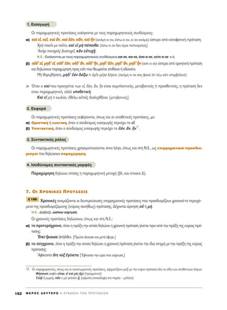 1. EÈÛ·ÁˆÁ‹
OÈ ·Ú·¯ˆÚËÙÈÎ¤˜ ÚÔÙ¿ÛÂÈ˜ ÂÈÛ¿ÁÔÓÙ·È ÌÂ ÙÔ˘˜ ·Ú·¯ˆÚËÙÈÎÔ‡˜ Û˘Ó‰¤ÛÌÔ˘˜:
·) ÎÎ··dd ÂÂåå, ÎÎÂÂåå, ÎÎ··dd ôôÓÓ, ÎÎ··dd ââ¿¿ÓÓ, ÎÎôôÓÓ, ÎÎ··dd jjÓÓ (·ÎﬁÌË ÎÈ ·Ó, ¤ÛÙˆ ÎÈ ·Ó, ÎÈ ·Ó ·ÎﬁÌ·) ‡ÛÙÂÚ· ·ﬁ Î·Ù·Ê·ÙÈÎ‹ ÚﬁÙ·ÛË:
ÃÚc ÔÈÂÖÓ ÌÂ ÙÔÜÙÔ, Î·d Âå Ìc ¤ÔÈı·. (¤ÛÙˆ ÎÈ ·Ó ‰ÂÓ Â›Ì·È ÂÂÈÛÌ¤ÓÔ˜)
AÓcÚ ÔÓËÚe˜ ‰˘ÛÙ˘¯ÂÖ, ÎiÓ ÂéÙ˘¯FÉ.
N.E.: ∂ÈÛ¿ÁÔÓÙ·È ÌÂ ÙÔ˘˜ ·Ú·¯ˆÚËÙÈÎÔ‡˜ Û˘Ó‰¤ÛÌÔ˘˜ Î·È ·Ó, Î·È Ó·, ﬁÛÔ ÎÈ ·Ó, Ô‡ÙÂ ÎÈ ·Ó Î.¿.
‚) ÔÔéé‰‰’’ ÂÂåå, ÌÌËË‰‰’’ ÂÂåå, ÔÔéé‰‰’’ ââ¿¿ÓÓ, ÔÔéé‰‰’’ ôôÓÓ, ÔÔéé‰‰’’ õõÓÓ, ÌÌËË‰‰’’ ââ¿¿ÓÓ, ÌÌËË‰‰’’ ôôÓÓ, ÌÌËË‰‰’’ jjÓÓ (Ô‡ÙÂ ÎÈ ·Ó) ‡ÛÙÂÚ· ·ﬁ ·ÚÓËÙÈÎ‹ ÚﬁÙ·ÛË
Î·È‰ËÏÒÓÔ˘Ó·Ú·¯ÒÚËÛËÚÔ˜Î¿ÙÈÔ˘ıÂˆÚÂ›Ù·È·›ı·ÓÔ‹·‰‡Ó·ÙÔ.
ªc ıÔÚ˘‚‹ÛËÙÂ, ÌË‰’ âaÓ ‰ﬁÍˆ ÙÈ ñÌÖÓ Ì¤Á· Ï¤ÁÂÈÓ. (·ÎﬁÌË ÎÈ ·Ó Û·˜ Ê·ÓÂ› ﬁÙÈ Ï¤ˆ Î¿ÙÈ ˘ÂÚ‚ÔÏÈÎﬁ)
➤ ŸÙ·Ó Ô Î·d Ô˘ ÚÔËÁÂ›Ù·È ÙˆÓ Âå, â¿Ó, ôÓ, jÓ Â›Ó·È Û˘ÌÏÂÎÙÈÎﬁ˜, ÌÂÙ·‚·ÙÈÎﬁ˜ ‹ ÚÔÛıÂÙÈÎﬁ˜, Ë ÚﬁÙ·ÛË ‰ÂÓ
Â›Ó·È ·Ú·¯ˆÚËÙÈÎ‹, ·ÏÏ¿ ˘ÔıÂÙÈÎ‹:
∫·d Âå Ì‹ ÙÈ ÎˆÏ‡ÂÈ, âı¤Ïˆ ·éÙÔÖ˜ ‰È·ÏÂ¯ıÉÓ·È. [ÌÂÙ·‚·ÙÈÎﬁ˜]
2. ∂ÎÊÔÚ¿
OÈ ·Ú·¯ˆÚËÙÈÎ¤˜ ÚÔÙ¿ÛÂÈ˜ ÂÎÊ¤ÚÔÓÙ·È, ﬁˆ˜ Î·È ÔÈ ˘ÔıÂÙÈÎ¤˜ ÚÔÙ¿ÛÂÈ˜, ÌÂ:
·) OÚÈÛÙÈÎ‹ ‹ Â˘ÎÙÈÎ‹, ﬁÙ·Ó Ô Û‡Ó‰ÂÛÌÔ˜ ÂÈÛ·ÁˆÁ‹˜ ÂÚÈ¤¯ÂÈ ÙÔ Âå.
‚) ÀÔÙ·ÎÙÈÎ‹, ﬁÙ·Ó Ô Û‡Ó‰ÂÛÌÔ˜ ÂÈÛ·ÁˆÁ‹˜ ÂÚÈ¤¯ÂÈ ÙÔ â¿Ó, ôÓ, õÓ17
.
3. ™˘ÓÙ·ÎÙÈÎﬁ˜ ÚﬁÏÔ˜
OÈ ·Ú·¯ˆÚËÙÈÎ¤˜ ÚÔÙ¿ÛÂÈ˜ ¯ÚËÛÈÌÔÔÈÔ‡ÓÙ·È ÛÙÔÓ ÏﬁÁÔ, ﬁˆ˜ Î·È ÛÙË N.E., ˆ˜ ÂÈÚÚËÌ·ÙÈÎÔ› ÚÔÛ‰ÈÔ-
ÚÈÛÌÔ› Ô˘‰ËÏÒÓÔ˘Ó·Ú·¯ÒÚËÛË.
4. IÛÔ‰‡Ó·ÌÂ˜ Û˘ÓÙ·ÎÙÈÎ¤˜ ÌÔÚÊ¤˜
¶·Ú·¯ÒÚËÛË ‰ËÏÒÓÂÈ Â›ÛË˜ Ë ·Ú·¯ˆÚËÙÈÎ‹ ÌÂÙÔ¯‹ (‚Ï. Î·È ›Ó·Î· ¢).
7. OI ÃƒO¡π∫∂™ ¶ƒOΔ∞™∂π™
ÃÚÔÓÈÎ¤˜ ÔÓÔÌ¿˙ÔÓÙ·È ÔÈ ‰Â˘ÙÂÚÂ‡Ô˘ÛÂ˜ ÂÈÚÚËÌ·ÙÈÎ¤˜ ÚÔÙ¿ÛÂÈ˜ Ô˘ ÚÔÛ‰ÈÔÚ›˙Ô˘Ó ¯ÚÔÓÈÎ¿ ÙÔ ÂÚÈÂ¯ﬁ-
ÌÂÓÔ ÙË˜ ÚÔÛ‰ÈÔÚÈ˙ﬁÌÂÓË˜ (Î‡ÚÈ·˜ Û˘Ó‹ıˆ˜) ÚﬁÙ·ÛË˜. ¢¤¯ÔÓÙ·È ¿ÚÓËÛË Ôé ‹ Ì‹.
N.E.: ¢È¿‚·˙Â, ÒÛÔ˘ Ó‡¯ÙˆÛÂ.
OÈ ¯ÚÔÓÈÎ¤˜ ÚÔÙ¿ÛÂÈ˜ ‰ËÏÒÓÔ˘Ó, ﬁˆ˜ Î·È ÛÙË ¡.∂.:
·) ÙÔ ÚÔÙÂÚﬁ¯ÚÔÓÔ, ﬁÙ·Ó Ë Ú¿ÍË ÙËÓ ÔÔ›· ‰ËÏÒÓÂÈ Ë ¯ÚÔÓÈÎ‹ ÚﬁÙ·ÛË Á›ÓÂÙ·È ÚÈÓ ·ﬁ ÙËÓ Ú¿ÍË ÙË˜ Î‡ÚÈ·˜ Úﬁ-
Ù·ÛË˜:
EÂd õÎÔ˘ÛÂ àÉÏıÂÓ. [¶ÚÒÙ· ¿ÎÔ˘ÛÂ Î·È ÌÂÙ¿ ¤Ê˘ÁÂ.]
‚) ÙÔ Û‡Á¯ÚÔÓÔ, ﬁÙ·Ó Ë Ú¿ÍË ÙËÓ ÔÔ›· ‰ËÏÒÓÂÈ Ë ¯ÚÔÓÈÎ‹ ÚﬁÙ·ÛË Á›ÓÂÙ·È ÙËÓ ›‰È· ÛÙÈÁÌ‹ ÌÂ ÙËÓ Ú¿ÍË ÙË˜ Î‡ÚÈ·˜
ÚﬁÙ·ÛË˜:
AÊ›ÎÔÓÙÔ ¬ÙÂ ÓfÍ âÁ¤ÓÂÙÔ. [ŒÊÙ·Û·Ó ÙËÓ ÒÚ· Ô˘ Ó‡¯ÙˆÛÂ.]
¨ 188
M E ƒ O ™ ¢ E Y T E P O H ™ Y N ¢ E ™ H T ø N ¶ P O T A ™ E ø N162
17. √È ·Ú·¯ˆÚËÙÈÎ¤˜, ﬁˆ˜ Î·È ÔÈ ÂÓ·ÓÙÈˆÌ·ÙÈÎ¤˜ ÚÔÙ¿ÛÂÈ˜, Û¯ËÌ·Ù›˙Ô˘Ó Ì·˙› ÌÂ ÙËÓ Î‡ÚÈ· ÚﬁÙ·ÛË ﬁÏ· Ù· Â›‰Ë ÙˆÓ ˘ÔıÂÙÈÎÒÓ ÏﬁÁˆÓ:
º‹ÛÔ˘ÛÈ ÛÔÊeÓ ÂrÓ·È, Âå Î·d Ìc ÂåÌ›. [Ú·ÁÌ·ÙÈÎﬁ]
°ÂÏ÷Ä ï ÌˆÚﬁ˜, ÎôÓ ÙÈ Ìc ÁÂÏÔÖÔÓ Fw. [·ﬁÚÈÛÙË Â·Ó¿ÏË„Ë ÛÙÔ ·ÚﬁÓ – Ì¤ÏÏÔÓ]
 