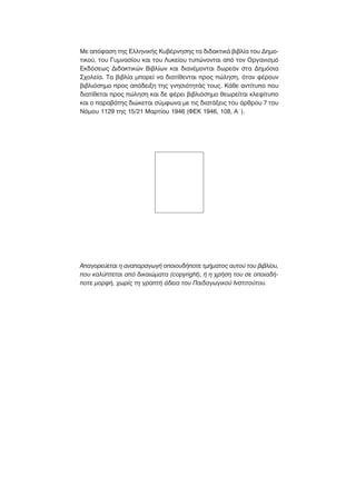 ªÂ ·ﬁÊ·ÛË ÙË˜ ∂ÏÏËÓÈÎ‹˜ ∫˘‚¤ÚÓËÛË˜ Ù· ‰È‰·ÎÙÈÎ¿ ‚È‚Ï›· ÙÔ˘ ¢ËÌÔ-
ÙÈÎÔ‡, ÙÔ˘ °˘ÌÓ·Û›Ô˘ Î·È ÙÔ˘ §˘ÎÂ›Ô˘ Ù˘ÒÓÔÓÙ·È ·ﬁ ÙÔÓ OÚÁ·ÓÈÛÌﬁ
∂Î‰ﬁÛÂˆ˜ ¢È‰·ÎÙÈÎÒÓ μÈ‚Ï›ˆÓ Î·È ‰È·Ó¤ÌÔÓÙ·È ‰ˆÚÂ¿Ó ÛÙ· ¢ËÌﬁÛÈ·
™¯ÔÏÂ›·. Δ· ‚È‚Ï›· ÌÔÚÂ› Ó· ‰È·Ù›ıÂÓÙ·È ÚÔ˜ ÒÏËÛË, ﬁÙ·Ó Ê¤ÚÔ˘Ó
‚È‚ÏÈﬁÛËÌÔ ÚÔ˜ ·ﬁ‰ÂÈÍË ÙË˜ ÁÓËÛÈﬁÙËÙ¿˜ ÙÔ˘˜. ∫¿ıÂ ·ÓÙ›Ù˘Ô Ô˘
‰È·Ù›ıÂÙ·È ÚÔ˜ ÒÏËÛË Î·È ‰Â Ê¤ÚÂÈ ‚È‚ÏÈﬁÛËÌÔ ıÂˆÚÂ›Ù·È ÎÏÂ„›Ù˘Ô
Î·È Ô ·Ú·‚¿ÙË˜ ‰ÈÒÎÂÙ·È Û‡ÌÊˆÓ· ÌÂ ÙÈ˜ ‰È·Ù¿ÍÂÈ˜ ÙÔ˘ ¿ÚıÚÔ˘ 7 ÙÔ˘
¡ﬁÌÔ˘ 1129 ÙË˜ 15/21 ª·ÚÙ›Ô˘ 1946 (º∂∫ 1946, 108, ∞΄).
∞·ÁÔÚÂ‡ÂÙ·È Ë ·Ó··Ú·ÁˆÁ‹ ÔÔÈÔ˘‰‹ÔÙÂ ÙÌ‹Ì·ÙÔ˜ ·˘ÙÔ‡ ÙÔ˘ ‚È‚Ï›Ô˘,
Ô˘ Î·Ï‡ÙÂÙ·È ·ﬁ ‰ÈÎ·ÈÒÌ·Ù· (copyright), ‹ Ë ¯Ú‹ÛË ÙÔ˘ ÛÂ ÔÔÈ·‰‹-
ÔÙÂ ÌÔÚÊ‹, ¯ˆÚ›˜ ÙË ÁÚ·Ù‹ ¿‰ÂÈ· ÙÔ˘ ¶·È‰·ÁˆÁÈÎÔ‡ πÓÛÙÈÙÔ‡ÙÔ˘.
 