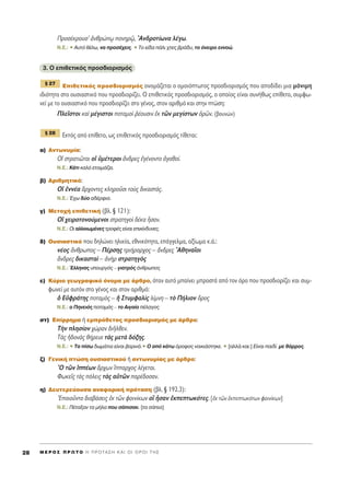 ¶ÚÔÛ¤ÎÚÔ˘Û’ àÓıÚÒˇˆ ÔÓËÚˇá, AÓ‰ÚÔÙ›ˆÓ· Ï¤Áˆ.
N.E.: ñ ∞˘Ùﬁ ı¤Ïˆ, Ó· ÚÔÛ¤¯ÂÈ˜. ñ ΔÔ Â›‰· ¿ÏÈ ¯ÙÂ˜ ‚Ú¿‰˘, ÙÔ ﬁÓÂÈÚÔ ÂÓÓÔÒ.
3. O ÂÈıÂÙÈÎﬁ˜ ÚÔÛ‰ÈÔÚÈÛÌﬁ˜
∂ÈıÂÙÈÎﬁ˜ ÚÔÛ‰ÈÔÚÈÛÌﬁ˜ ÔÓÔÌ¿˙ÂÙ·È Ô ÔÌÔÈﬁÙˆÙÔ˜ ÚÔÛ‰ÈÔÚÈÛÌﬁ˜ Ô˘ ·Ô‰›‰ÂÈ ÌÈ· ÌﬁÓÈÌË
È‰ÈﬁÙËÙ· ÛÙÔ Ô˘ÛÈ·ÛÙÈÎﬁ Ô˘ ÚÔÛ‰ÈÔÚ›˙ÂÈ. √ ÂÈıÂÙÈÎﬁ˜ ÚÔÛ‰ÈÔÚÈÛÌﬁ˜, Ô ÔÔ›Ô˜ Â›Ó·È Û˘Ó‹ıˆ˜ Â›ıÂÙÔ, Û˘ÌÊˆ-
ÓÂ› ÌÂ ÙÔ Ô˘ÛÈ·ÛÙÈÎﬁ Ô˘ ÚÔÛ‰ÈÔÚ›˙ÂÈ ÛÙÔ Á¤ÓÔ˜, ÛÙÔÓ ·ÚÈıÌﬁ Î·È ÛÙËÓ ÙÒÛË:
¶ÏÂÖÛÙÔÈ Î·d Ì¤ÁÈÛÙÔÈ ÔÙ·ÌÔd ®¤Ô˘ÛÈÓ âÎ ÙáÓ ÌÂÁ›ÛÙˆÓ çÚáÓ. (‚Ô˘ÓÒÓ)
∂ÎÙﬁ˜ ·ﬁ Â›ıÂÙÔ, ˆ˜ ÂÈıÂÙÈÎﬁ˜ ÚÔÛ‰ÈÔÚÈÛÌﬁ˜ Ù›ıÂÙ·È:
·) ∞ÓÙˆÓ˘Ì›·:
√î ÛÙÚ·ÙÈáÙ·È Ôî ñÌ¤ÙÂÚÔÈ ôÓ‰ÚÂ˜ âÁ¤ÓÔÓÙÔ àÁ·ıÔ›.
N.E.: ∫¿ÙÈ Î·Ïﬁ ÂÙÔÈÌ¿˙ÂÈ.
‚) ∞ÚÈıÌËÙÈÎﬁ:
√î âÓÓ¤· ôÚ¯ÔÓÙÂ˜ ÎÏËÚÔÜÛÈ ÙÔf˜ ‰ÈÎ·ÛÙ¿˜.
N.E.: Œ¯ˆ ‰‡Ô ·‰¤ÚÊÈ·.
Á) ªÂÙÔ¯‹ ÂÈıÂÙÈÎ‹ (‚Ï. ¨ 121):
√î ¯ÂÈÚÔÙÔÓÔ‡ÌÂÓÔÈ ÛÙÚ·ÙËÁÔd ‰¤Î· qÛ·Ó.
N.E.: OÈ ·ÏÏÔÈˆÌ¤ÓÂ˜ ÙÚÔÊ¤˜ Â›Ó·È ÂÈÎ›Ó‰˘ÓÂ˜.
‰) O˘ÛÈ·ÛÙÈÎﬁ Ô˘ ‰ËÏÒÓÂÈ ËÏÈÎ›·, ÂıÓÈÎﬁÙËÙ·, Â¿ÁÁÂÏÌ·, ·Í›ˆÌ· Î.¿.:
Ó¤Ô˜ ôÓıÚˆÔ˜ – ¶¤ÚÛË˜ ÙÚÈ‹Ú·Ú¯Ô˜ – ôÓ‰ÚÂ˜ AıËÓ·ÖÔÈ
ôÓ‰ÚÂ˜ ‰ÈÎ·ÛÙ·d – àÓcÚ ÛÙÚ·ÙËÁe˜
N.E.: ŒÏÏËÓ·˜ ˘Ô˘ÚÁﬁ˜ – ÁÈ·ÙÚﬁ˜ ¿ÓıÚˆÔ˜
Â) ∫‡ÚÈÔ ÁÂˆÁÚ·ÊÈÎﬁ ﬁÓÔÌ· ÌÂ ¿ÚıÚÔ, ﬁÙ·Ó ·˘Ùﬁ Ì·›ÓÂÈ ÌÚÔÛÙ¿ ·ﬁ ÙÔÓ ﬁÚÔ Ô˘ ÚÔÛ‰ÈÔÚ›˙ÂÈ Î·È Û˘Ì-
ÊˆÓÂ› ÌÂ ·˘ÙﬁÓ ÛÙÔ Á¤ÓÔ˜ Î·È ÛÙÔÓ ·ÚÈıÌﬁ:
ï ∂éÊÚ¿ÙË˜ ÔÙ·Ìe˜ – ì ™Ù˘ÌÊ·Ïd˜ Ï›ÌÓË – Ùe ¶‹ÏÈÔÓ ùÚÔ˜
N.E.: Ô ¶ËÓÂÈﬁ˜ ÔÙ·Ìﬁ˜ – ÙÔ ∞ÈÁ·›Ô ¤Ï·ÁÔ˜
ÛÙ) ∂›ÚÚËÌ· ‹ ÂÌÚﬁıÂÙÔ˜ ÚÔÛ‰ÈÔÚÈÛÌﬁ˜ ÌÂ ¿ÚıÚÔ:
ΔcÓ ÏËÛ›ÔÓ ¯ÒÚ·Ó ‰ÈÉÏıÂÓ.
Δa˜ ì‰ÔÓa˜ ı‹ÚÂ˘Â Ùa˜ ÌÂÙa ‰ﬁÍË˜.
N.E.: ñ Δ· ›Ûˆ ‰ˆÌ¿ÙÈ· Â›Ó·È ‚ÔÚÈÓ¿.ñ O ·ﬁ Î¿Ùˆ ﬁÚÔÊÔ˜ ÓÔÈÎÈ¿ÛÙËÎÂ. ñ [·ÏÏ¿ Î·È:] ∂›Ó·È ·È‰› ÌÂ ı¿ÚÚÔ˜.
˙) °ÂÓÈÎ‹ ÙÒÛË Ô˘ÛÈ·ÛÙÈÎÔ‡ ‹ ·ÓÙˆÓ˘Ì›·˜ ÌÂ ¿ÚıÚÔ:
^O ÙáÓ î¤ˆÓ ôÚ¯ˆÓ ¥·Ú¯Ô˜ Ï¤ÁÂÙ·È.
ºˆÎÂÖ˜ Ùa˜ ﬁÏÂÈ˜ Ùa˜ ·ñÙáÓ ·Ú¤‰ÔÛ·Ó.
Ë) ¢Â˘ÙÂÚÂ‡Ô˘Û· ·Ó·ÊÔÚÈÎ‹ ÚﬁÙ·ÛË (‚Ï. ¨ 192.3):
EÔÈÔÜÓÙÔ ‰È·‚¿ÛÂÈ˜ âÎ ÙáÓ ÊÔÈÓ›ÎˆÓ ÔQ qÛ·Ó âÎÂÙˆÎﬁÙÂ˜. [âÎ ÙáÓ âÎÂÙˆÎﬁÙˆÓ ÊÔÈÓ›ÎˆÓ]
N.E.: ¶¤Ù·Í·Ó Ù· Ì‹Ï· Ô˘ Û¿ÈÛ·Ó. [Ù· Û¿È·]
¨ 28
¨ 27
M E ƒ O ™ ¶ ƒ ø Δ O ∏ ¶ ƒ O Δ ∞ ™ ∏ ∫ ∞ π O π O ƒ O π Δ ∏ ™28
 