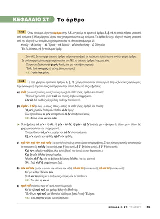 K E º ∞ § ∞ π O ™ Δ ΄ Δ O ∞ ƒ £ ƒ O 39
KEº∞§∞πO ™T΄
ŸÙ·Ó Î¿ÓÔ˘ÌÂ ÏﬁÁÔ ÁÈ· ¿ÚıÚÔ ÛÙËÓ ∞.∂., ÂÓÓÔÔ‡ÌÂ ÙÔ ÔÚÈÛÙÈÎﬁ ¿ÚıÚÔ ï, ì, Ùﬁ, ÙÔ ÔÔ›Ô Ù›ıÂÙ·È ÌÚÔÛÙ¿
·ﬁ ÔÓﬁÌ·Ù· ‹ ¿ÏÏ· Ì¤ÚË ÙÔ˘ ÏﬁÁÔ˘ Ô˘ ¯ÚËÛÈÌÔÔÈÔ‡ÓÙ·È ˆ˜ ÔÓﬁÌ·Ù·. ΔÔ ¿ÚıÚÔ ‰ÂÓ ¤¯ÂÈ ÎÏËÙÈÎ‹ ÙÒÛËØ ÌÚÔÛÙ¿
·ﬁ ÙËÓ ÎÏËÙÈÎ‹ ÙˆÓ ÔÓÔÌ¿ÙˆÓ ¯ÚËÛÈÌÔÔÈÂ›Ù·È ÙÔ ÎÏËÙÈÎﬁ ÂÈÊÒÓËÌ· t:
ì Ó·Ü˜ – ï ∫ÚÈÙ›·˜ – Ôî ¶¤ÚÛ·È – Ùe à‰ÈÎÂÖÓ – Ôî àÔı·ÓﬁÓÙÂ˜ – t AıËÓ·ÖÔÈ
òEÙÈ íÓ ÏÂ›ÂÙ·È, Ùe jÓ Â›ÛˆÌÂÓ ñÌÄ˜.
T· ÙÚ›· Á¤ÓË ÙÔ˘ ÔÚÈÛÙÈÎÔ‡ ¿ÚıÚÔ˘ ï, ì, Ùe ¯ÚËÛÈÌÔÔÈÔ‡ÓÙ·Ó ÛÙ· ÔÌËÚÈÎ¿ ¤Ë ˆ˜ ‰ÂÈÎÙÈÎ¤˜ ·ÓÙˆÓ˘Ì›Â˜.
ΔËÓ ·ÓÙˆÓ˘ÌÈÎ‹ ÛËÌ·Û›· ÙÔ˘˜ ‰È·Ù‹ÚËÛ·Ó ÛÙËÓ ·ÙÙÈÎ‹ ‰È¿ÏÂÎÙÔ ÛÙÈ˜ ÂÎÊÚ¿ÛÂÈ˜:
·) ïï ‰‰bb (Î·È ·˘Ùﬁ˜/ÂÎÂ›ÓÔ˜, ·˘Ùﬁ˜/ÂÎÂ›ÓÔ˜ ﬁÌˆ˜) ÛÂ Î¿ıÂ Á¤ÓÔ˜, ·ÚÈıÌﬁ Î·È ÙÒÛË:
oHÛ·Ó ‰’ ìÌÖÓ ëÙa ÌÓ·ÖØ ï ‰b Î·d Ù·‡Ù·˜ Ï·‚gÓ Î·ÙÂ¯Ú‹Û·ÙÔ.
ΔeÓ ‰b ‰Èa ÔÏÏa˜ ÂéÂÚÁÂÛ›·˜ ÔÏ›ÙËÓ âÂÔ›ËÓÙÔ.
‚) ïï ÌÌbbÓÓ - ïï ‰‰bb (Ô ¤Ó·˜ - Ô ¿ÏÏÔ˜, ¿ÏÏÔ˜ - ¿ÏÏÔ˜) ÛÂ Î¿ıÂ Á¤ÓÔ˜, ·ÚÈıÌﬁ Î·È ÙÒÛË:
^O ÌbÓ ¯Ú˘Û›ÔÓ âÈı˘ÌÂÖ ÎÙÄÛı·È, ï ‰b ÙÈÌ¿˜.
ΔáÓ ÚÔÙ¿ÛÂˆÓ ·î ÌbÓ Î·Ù·Ê·ÙÈÎ·d ·î ‰b àÔÊ·ÙÈÎ·› ÂåÛÈÓ.
N.E.: ºÙ·›ÓÂ Î·È ÔÈ ÌÂÓ Î·È ÔÈ ‰Â.
➤ √È ÂÎÊÚ¿ÛÂÈ˜ Ùe ÌbÓ - Ùe ‰¤, Ùa ÌbÓ - Ùa ‰¤, ÙFÉ ÌbÓ - ÙFÉ ‰b (·ÊÂÓﬁ˜ ÌÂÓ - ·ÊÂÙ¤ÚÔ˘ ‰Â, ¿ÏÏÔÙÂ ÌÂÓ - ¿ÏÏÔÙÂ ‰Â)
¯ÚËÛÈÌÔÔÈÔ‡ÓÙ·È Î·È ÂÈÚÚËÌ·ÙÈÎ¿:
EÔÚÂ‡ıËÛ·Ó Ùa Ì¤Ó ÙÈ Ì·¯ﬁÌÂÓÔÈ, Ùa ‰b àÓ··˘ﬁÌÂÓÔÈ.
ΔFÉ ÌbÓ ÁaÚ öÏÂÁÔÓ çÚıá˜ ÙFÉ ‰’ ÔéÎ çÚıá˜.
Á) ÎÎ··dd ÙÙﬁﬁÓÓ, ÎÎ··dd ÙÙ‹‹ÓÓ, ÎÎ··dd ÙÙÔÔff˜˜ (Î·È ·˘Ùﬁ˜/ÂÎÂ›ÓÔ˜) ˆ˜ ˘ÔÎÂ›ÌÂÓÔ ··ÚÂÌÊ¿ÙÔ˘. ™ÙÔ˘˜ Ù‡Ô˘˜ ·˘ÙÔ‡˜ ·ÓÙÈÛÙÔÈ¯Ô‡Ó
ÔÈ ÔÓÔÌ·ÛÙÈÎ¤˜ Î·d n˜ (Î·È ·˘Ùﬁ˜), Î·d m (Î·È ·˘Ù‹), q ‰’ n˜ (Â›Â ·˘Ùﬁ˜), q ‰’ m (Â›Â ·˘Ù‹):
∫·d ÙeÓ ÎÂÏÂ‡ÂÈÓ Î·ıÉÚ·È. (∫·È ·˘Ùﬁ˜ [Ï¤ÓÂ] ÙÔÓ ‰È¤Ù·ÍÂ Ó· ÙÔÓ ıÂÚ·Â‡ÛÂÈ.)
∫·d n˜ ÔéÎ õıÂÏÂÓ àÔÎÚ›Ó·Ûı·È.
°ÂÏÔÖÔÓ, q ‰’ ¬˜, ÙﬁÓ ÁÂ Ê‡Ï·Î· Ê‡Ï·ÎÔ˜ ‰ÂÖÛı·È. (Ó· ¤¯ÂÈ ·Ó¿ÁÎË)
AÏÏ’ âÁÒ, q ‰’ ≥, Û·Ê¤ÛÙÂÚÔÓ âÚá.
‰) ÙÙeeÓÓ ÎÎ··dd ÙÙeeÓÓ (·˘ÙﬁÓ ÎÈ ·˘ÙﬁÓ, ÙÔÓ Ù¿‰Â Î·È ÙÔÓ Ù¿‰Â), ÙÙee ÎÎ··dd ÙÙee (·˘Ùﬁ ÎÈ ·˘Ùﬁ), ÙÙaa ÎÎ··dd ÙÙaa (·˘Ù¿ ÎÈ ·˘Ù¿):
∫·› ÌÔÈ Î¿ÏÂÈ ÙeÓ Î·d ÙﬁÓ.
∂å Ùe Î·d Ùe âÔ›ËÛÂÓ ï ôÓıÚˆÔ˜ ÔñÙÔÛ›, ÔéÎ iÓ à¤ı·ÓÂÓ.
N.E.: ΔÔ˘ Â›· ÙÔ Î·È ÙÔ.
Â) ÚÚee ÙÙÔÔÜÜ (ÚÔÙÔ‡, ÚÈÓ ·’ ·˘Ùﬁ, ÚÔËÁÔ˘Ì¤Óˆ˜):
∫·d âÓ Ùˇá Úe ÙÔÜ ÛÔd ¯ÚﬁÓˇˆ Ê›ÏÔ˜ qÓ àÏËıÈÓﬁ˜.
oø ª¤ÓˆÓ, Úe ÙÔÜ ÌbÓ £ÂÙÙ·ÏÔd Âé‰ﬁÎÈÌÔÈ qÛ·Ó âÓ ÙÔÖ˜ ≠EÏÏËÛÈÓ.
N.E.: ŒÏ·, ÚÔÙÔ‡ Ê‡ÁÂÈ. [ˆ˜ Û‡Ó‰ÂÛÌÔ˜]
¨ 43
™ÙËÓ ∞.∂. ‰ÂÓ ˘‹Ú¯Â ·ﬁÚÈÛÙÔ ¿ÚıÚÔØ ·ﬁÚÈÛÙË ·Ó·ÊÔÚ¿ ÛÂ ÚﬁÛˆ· ‹ Ú¿ÁÌ·Ù· ÁÈÓﬁÙ·Ó ¯ˆÚ›˜ ¿ÚıÚÔ.
™Â ·ÓÙ›ÛÙÔÈ¯Ë ÂÚ›ÙˆÛË ¯ÚËÛÈÌÔÔÈÂ›Ù·È ÛÙË ¡.∂. ÙÔ ·ﬁÚÈÛÙÔ ¿ÚıÚÔ ¤Ó·˜, ÌÈ·, ¤Ó·:
EÛÙÚ·ÙÔÂ‰Â‡Û·ÓÙÔ âÓ ¯ˆÚ›ˇˆ Ï·Û›ˇˆ. (ÛÂ ÌÈ· ˘ÎÓﬁÊ˘ÙË ÂÚÈÔ¯‹)
òEÓı· âÛÙd ÔÙ·Ìe˜ Ôé Ì¤Á·˜. [¤Ó·˜ ÔÙ·Ìﬁ˜]
N.E.: ◊ÚıÂ ¤Ó·˜ Ê›ÏÔ˜.
¨ 42
TÔ ¿ÚıÚÔ
 