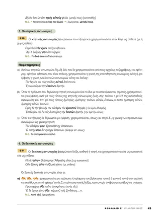 ¢ÉÏﬁÓ âÛÙÈ ó˜ öÛÙÈ Úe˜ ·ñÙÔf˜ ÊÈÏ›·. (ÌÂÙ·Í‡ ÙÔ˘˜) [·˘ÙÔ·ı‹˜]
N.E.: ñ ¡ÙÚ¤ÔÓÙ·È Ô ¤Ó·˜ ÙÔÓ ¿ÏÏÔÓ. ñ «ΔÚÒÁÔÓÙ·È» ÌÂÙ·Í‡ ÙÔ˘˜.
5. OÈ ÎÙËÙÈÎ¤˜ ·ÓÙˆÓ˘Ì›Â˜
√È ÎÙËÙÈÎ¤˜ ·ÓÙˆÓ˘Ì›Â˜ Ê·ÓÂÚÒÓÔ˘Ó ÙÔÓ ÎÙ‹ÙÔÚ· Î·È ¯ÚËÛÈÌÔÔÈÔ‡ÓÙ·È ÛÙÔÓ ÏﬁÁÔ ˆ˜ Â›ıÂÙ· (ÌÂ ‹
¯ˆÚ›˜ ¿ÚıÚÔ):
¶ÂÚ›ÓıÈÔÈ ÙeÓ âÌeÓ ·Ù¤Ú· ä‰›ÎÔ˘Ó.
oAÚ’ ï àÓ‰ÚÈa˜ ÛﬁÓ âÛÙÈÓ öÚÁÔÓ;
N.E.: ΔÔ ‰ÈÎﬁ ÛÔ˘ ·È‰› Â›Ó·È ‹Û˘¯Ô.
·) ∞ÓÙ› ÙˆÓ ÎÙËÙÈÎÒÓ ·ÓÙˆÓ˘ÌÈÒÓ ëﬁ˜, ë‹, ëﬁÓ, Ô˘ ‰Â ¯ÚËÛÈÌÔÔÈÔ‡ÓÙ·È ·ﬁ ÙÔ˘˜ ·Ú¯·›Ô˘˜ Â˙ÔÁÚ¿ÊÔ˘˜, Î·È ÛÊ¤ÙÂ-
ÚÔ˜, ÛÊÂÙ¤Ú·, ÛÊ¤ÙÂÚÔÓ, Ô˘ Â›Ó·È Û¿ÓÈÂ˜, ¯ÚËÛÈÌÔÔÈÂ›Ù·È Ë ÁÂÓÈÎ‹ ÙË˜ Â·Ó·ÏËÙÈÎ‹˜ ·ÓˆÓ˘Ì›·˜ ·éÙe˜ ‹, ÁÈ·
¤ÌÊ·ÛË, Ë ÁÂÓÈÎ‹ ÙˆÓ ‰ÂÈÎÙÈÎÒÓ ·ÓÙˆÓ˘ÌÈÒÓ ÔyÙÔ˜ Î·È âÎÂÖÓÔ˜:
ΔeÓ ¡ËÏ¤· Î·d ÙÔf˜ ·Ö‰·˜ ·éÙÔÜ à¤ÎÙÂÈÓÂÓ.
EÁÎˆÌÈ¿˙ÔÌÂÓ ÙcÓ âÎÂ›ÓˆÓ àÚÂÙ‹Ó.
‚) ŸÙ·Ó ÙÔ ÚﬁÛˆÔ Ô˘ ‰ËÏÒÓÂÈ Ë ÎÙËÙÈÎ‹ ·ÓÙˆÓ˘Ì›· Â›Ó·È ÙÔ ›‰ÈÔ ÌÂ ÙÔ ˘ÔÎÂ›ÌÂÓÔ ÙÔ˘ Ú‹Ì·ÙÔ˜, ¯ÚËÛÈÌÔÔÈÂ›-
Ù·È ÁÈ· ¤ÌÊ·ÛË, ·ÓÙ› ÁÈ· ÙÔ˘˜ Ù‡Ô˘˜ ÙË˜ ÎÙËÙÈÎ‹˜ ·ÓÙˆÓ˘Ì›·˜ âÌﬁ˜, Ûﬁ˜, ÙÔ‡ÙÔ˘, Ë ÁÂÓÈÎ‹ ÙË˜ ·˘ÙÔ·ıÔ‡˜
·ÓÙˆÓ˘Ì›·˜ Î·È, ·ÓÙ› ÁÈ· ÙÔ˘˜ Ù‡Ô˘˜ ìÌ¤ÙÂÚÔ˜, ñÌ¤ÙÂÚÔ˜, ÙÔ‡ÙˆÓ, ·éÙáÓ, âÎÂ›ÓˆÓ, ÔÈ Ù‡ÔÈ ìÌ¤ÙÂÚÔ˜ ·éÙáÓ,
ñÌ¤ÙÂÚÔ˜ ·éÙáÓ, ë·˘ÙáÓ:
¶Úe˜ ‰b ÙcÓ ‚Ô˘ÏcÓ ÙeÓ à‰ÂÏÊeÓ ÙeÓ âÌ·˘ÙÔÜ öÂÌ„·. [ÙeÓ âÌeÓ à‰ÂÏÊeÓ]
E¤‰ÂÈÍ·Ó Î·d âÓ Ù·Ö˜ ‰˘ÛÙ˘¯›·È˜ ÙcÓ ë·˘ÙáÓ àÚÂÙ‹Ó. [ÙcÓ àÚÂÙcÓ ·éÙáÓ]
Á) ŸÙ·Ó Ô ÎÙ‹ÙÔÚ·˜ ‰Â ‰ËÏÒÓÂÙ·È ÌÂ ¤ÌÊ·ÛË, ¯ÚËÛÈÌÔÔÈÂ›Ù·È, ﬁˆ˜ Î·È ÛÙË ¡.∂., Ë ÁÂÓÈÎ‹ ÙˆÓ ÚÔÛˆÈÎÒÓ
·ÓÙˆÓ˘ÌÈÒÓ ˆ˜ ÁÂÓÈÎ‹ ÎÙËÙÈÎ‹:
ΔeÓ à‰ÂÏÊﬁÓ ÌÔ˘ EÚ·ÙÔÛı¤ÓË˜ à¤ÎÙÂÈÓÂÓ.
^O ·Ù‹Ú ÛÔ˘ ‰ÈÂÓ‹ÓÔ¯ÂÓ ê¿ÓÙˆÓ. (‰È¤ÊÂÚÂ ·’ ﬁÏÔ˘˜)
N.E.: ΔÔ Û›ÙÈ ÌÔ˘ Â›Ó·È ·ÏÈﬁ.
6. OÈ ‰ÂÈÎÙÈÎ¤˜ ·ÓÙˆÓ˘Ì›Â˜
√È ‰ÂÈÎÙÈÎ¤˜ ·ÓÙˆÓ˘Ì›Â˜ Ê·ÓÂÚÒÓÔ˘Ó ‰Â›ÍË, ·ÈÛıËÙ‹ ‹ ÓÔËÙ‹, Î·È ¯ÚËÛÈÌÔÔÈÔ‡ÓÙ·È Â›ÙÂ ˆ˜ Ô˘ÛÈ·ÛÙÈÎ¿
Â›ÙÂ ˆ˜ Â›ıÂÙ·:
ªÂÙa ÙÔÜÙÔÓ £ÂﬁÔÌÔ˜ AıËÓ·ÖÔ˜ ÂrÂÓ. [ˆ˜ Ô˘ÛÈ·ÛÙÈÎﬁ]
√éÎ ô‰ÈÎÔ˜ ·≈ÙË ì àÍ›ˆÛ›˜ âÛÙÈÓ. [ˆ˜ Â›ıÂÙÔ]
√È ‚·ÛÈÎ¤˜ ‰ÂÈÎÙÈÎ¤˜ ·ÓÙˆÓ˘Ì›Â˜ Â›Ó·È ÔÈ:
·) ¬¬‰‰ÂÂ, ≥≥‰‰ÂÂ, ÙÙﬁﬁ‰‰ÂÂØ ¯ÚËÛÈÌÔÔÈÂ›Ù·È ÁÈ· ÚﬁÛˆ· ‹ Ú¿ÁÌ·Ù· Ô˘ ‚Ú›ÛÎÔÓÙ·È ÙÔÈÎ¿ ‹ ¯ÚÔÓÈÎ¿ ÎÔÓÙ¿ ÛÙÔÓ ÔÌÈÏËÙ‹
Î·È Û˘Ó‹ıˆ˜ ÛÂ ÛÙÂÓ‹ Û¯¤ÛË Ì’ ·˘ÙﬁÓ. ™Â ÂÚ›ÙˆÛË ÓÔËÙ‹˜ ‰Â›ÍË˜, Ë ·ÓÙˆÓ˘Ì›· ·Ó·Ê¤ÚÂÙ·È Û˘Ó‹ıˆ˜ ÛÙ· ÂﬁÌÂÓ·:
¶ÚˆÙ·ÁﬁÚ·˜ ¬‰Â Ù·ÜÙ· àÂÎÚ›Ó·ÙÔ. (·˘Ùﬁ˜ Â‰Ò)
^O ‰b ¬ÚÎÔ˜ öÛÙˆ ¬‰ÂØ «âÌÌÂÓá Ù·Ö˜ Í˘Óı‹Î·È˜…».
N.E.: ∞˘Ùﬁ Â‰Ò ¤¯ÂÈ ¯·Ï¿ÛÂÈ.
¨ 51
¶·Ú·ÙËÚ‹ÛÂÈ˜
¨ 50
K E º ∞ § ∞ π O Z ΄ O I A N T ø N Y M I E ™ 43
 
