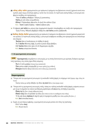 ‚) ÔÔyyÙÙÔÔ˜˜, ··≈≈ÙÙËË, ÙÙÔÔÜÜÙÙÔÔØ ¯ÚËÛÈÌÔÔÈÂ›Ù·È ÁÈ· ÚﬁÛˆ· ‹ Ú¿ÁÌ·Ù· Ô˘ ‚Ú›ÛÎÔÓÙ·È ÙÔÈÎ¿ ‹ ¯ÚÔÓÈÎ¿ ÎÔÓÙ¿ ÛÙÔÓ
ÔÌÈÏËÙ‹, ¤¯Ô˘Ó ﬁÌˆ˜ ÛÙÂÓﬁÙÂÚË Û¯¤ÛË Ì’ ·˘ÙﬁÓ Ô˘ ÙÔÓ ·ÎÔ‡ÂÈ. ™Â ÂÚ›ÙˆÛË ÓÔËÙ‹˜ ‰Â›ÍË˜, Ë ·ÓÙˆÓ˘Ì›· ·Ó·-
Ê¤ÚÂÙ·È Û˘Ó‹ıˆ˜ ÛÙ· ÚÔËÁÔ‡ÌÂÓ·:
oHÛ·Ó ‰b ÔyÙÔÈ ÌÈÛıÔÊﬁÚÔÈ ≠EÏÏËÓÂ˜ â˜ ÙÚÈ·ÎÔÛ›Ô˘˜.
Δ·ÜÙ· ÌbÓ ÔsÓ ¿Ï·È ÓÂÓÔÌÔı¤ÙËÙ·È.
OyÙÔ˜ ï ^HÁ‹Û·Ó‰ÚÔ˜ àÊÈÎÓÂÖÙ·È, nÓ ñÌÂÖ˜ úÛÙÂ Î¿ÏÏÈÔÓ j âÁÒ.
N.E.: ñ ∞˘Ùﬁ ÙÔ ‚È‚Ï›Ô ‰È·‚¿˙ˆ. ñ A˘Ù¿ Û˘Ó¤‚ËÛ·Ó ¯ıÂ˜.
➤ H ¤ÎÊÚ·ÛË Î·d Ù·ÜÙ· (Î·È Ì¿ÏÈÛÙ·) ¤¯ÂÈ ÂÈÚÚËÌ·ÙÈÎ‹ ÛËÌ·Û›·Ø Â·Ó·Ï·Ì‚¿ÓÂÈ Î·È ÙÔÓ›˙ÂÈ Î¿ÙÈ ÚÔËÁÔ‡ÌÂÓÔ:
^YÌÂÖ˜ ‰’ ùÓÙÂ˜ AıËÓ·ÖÔÈ ‚¿Ú‚·ÚÔÓ ôÓıÚˆÔÓ, Î·d Ù·ÜÙ· Á˘Ó·ÖÎ·, ÊÔ‚‹ÛÂÛıÂ;
Á) ââÎÎÂÂÖÖÓÓÔÔ˜˜, ââÎÎÂÂ››ÓÓËË, ââÎÎÂÂÖÖÓÓÔÔØ ¯ÚËÛÈÌÔÔÈÂ›Ù·È ÁÈ· ÚﬁÛˆ· ‹ Ú¿ÁÌ·Ù· Ô˘ ‚Ú›ÛÎÔÓÙ·È ÙÔÈÎ¿ ‹ ¯ÚÔÓÈÎ¿ Ì·ÎÚÈ¿ ·ﬁ
ÙÔÓ ÔÌÈÏËÙ‹. ™Â ÂÚ›ÙˆÛË ÓÔËÙ‹˜ ‰Â›ÍË˜, Ë ·ÓÙˆÓ˘Ì›· ·Ó·Ê¤ÚÂÙ·È Û˘Ó‹ıˆ˜ ÛÙ· ÚÔËÁÔ‡ÌÂÓ· Î·È Û·ÓÈﬁÙÂÚ·
ÛÙ· ÂﬁÌÂÓ·:
EÎÂÖÓÔÈ qÛ·Ó Ôî ·È‰Â‡Û·ÓÙÂ˜ Ùe ÏÉıÔ˜ âÓ àÚÂÙ÷É.
hAÓ ‰’ âÎÂÖÓ· º›ÏÈÔ˜ Ï¿‚÷Ë, Ù›˜ ·éÙeÓ ÎˆÏ‡ÛÂÈ ‰ÂÜÚÔ ‚·‰›˙ÂÈÓ;
√é‰’ âÎÂÖÓÔ ‰ÉÏﬁÓ âÛÙÈÓ ìÌÖÓ, ¬ÙÈ âd ÃÂÚÚﬁÓËÛÔÓ Ôé¯ ≥ÍÂÈ.
N.E.: ∂ÎÂ›ÓË Ë ÂÔ¯‹ ‹Ù·Ó ‰‡ÛÎÔÏË.
7. OÈ ÂÚˆÙËÌ·ÙÈÎ¤˜ ·ÓÙˆÓ˘Ì›Â˜
∂ÚˆÙËÌ·ÙÈÎ¤˜ ÔÓÔÌ¿˙ÔÓÙ·È ÔÈ ·ÓÙˆÓ˘Ì›Â˜ ÌÂ ÙÈ˜ ÔÔ›Â˜ ‰È·Ù˘ÒÓÂÙ·È ÌÈ· ÂÚÒÙËÛË. ∂ÈÛ¿ÁÔ˘Ó ÂÚˆÙËÌ·-
ÙÈÎ¤˜ ÚÔÙ¿ÛÂÈ˜, ÛÙÈ˜ ÔÔ›Â˜ ¤¯Ô˘Ó ı¤ÛË ÔÓﬁÌ·ÙÔ˜:
Δ›˜ qÓ ï Ù·ÜÙ· ÁÚ¿„·˜; (ÔÈÔ˜;) [ˆ˜ Ô˘ÛÈ·ÛÙÈÎﬁ]
Δ›Ó· ÙÚﬁÔÓ ÛÔÊÔd ÁÂÓËÛﬁÌÂı·; (ÌÂ ÔÈÔÓ ÙÚﬁÔ;) [ˆ˜ Â›ıÂÙÔ]
¶ﬁÙÂÚÔÓ âÎÏÂ›ÂÈ ≥ÏÈÔ˜ j Ôû; (ÔÈÔ ·ﬁ Ù· ‰‡Ô;) [ˆ˜ Ô˘ÛÈ·ÛÙÈÎﬁ]
·) ⁄ÛÙÂÚ· ·ﬁ ÙËÓ ÂÚˆÙËÌ·ÙÈÎ‹ ·ÓÙˆÓ˘Ì›· Ù›˜ ·ÎÔÏÔ˘ıÂ› ÔÏÏ¤˜ ÊÔÚ¤˜ ÙÔ Â›ÚÚËÌ· ÔÙb (¿Ú·ÁÂ, Ù¿¯·, Ù¤ÏÔ˜ ¿-
ÓÙˆÓ):
Δ·‡ÙËÓ ÙÔ›Ó˘Ó ÌÂ ·éÙcÓ ‰›‰·ÍÔÓ ÙcÓ å‰¤·Ó Ù›˜ ÔÙ¤ âÛÙÈÓ. (ÔÈ· ¿Ú·ÁÂ Â›Ó·È)
‚) ⁄ÛÙÂÚ· ·ﬁ ÙÈ˜ ÂÚˆÙËÌ·ÙÈÎ¤˜ ·ÓÙˆÓ˘Ì›Â˜ ÔÖÔ˜, ﬁÛÔ˜ Î·È ËÏ›ÎÔ˜ ·ÎÔÏÔ˘ıÂ› ÔÏÏ¤˜ ÊÔÚ¤˜ Ë ·ﬁÚÈÛÙË ·ÓÙˆÓ˘-
Ì›· Ùd˜ (ÌÂ ÙË ÛËÌ·Û›· ÙÔ˘ «Û·Ó») ÁÈ· ‰‹ÏˆÛË ÌÂÁ·Ï‡ÙÂÚÔ˘ ÂÓ‰È·Ê¤ÚÔÓÙÔ˜, ¤ÎÏËÍË˜ ‹ ÂÈÚˆÓÂ›·˜:
¶ÔÈﬁ˜ ÙÈ˜ qÓ; (™·Ó ÙÈ ÏÔÁ‹˜ ¿ÓıÚˆÔ˜ ‹Ù·Ó;)
¶ﬁÛ·È ÙÈÓ¤˜ ÂåÛÈÓ ·î ÚﬁÛÔ‰ÔÈ Ù÷É ﬁÏÂÈ; (™·Ó ﬁÛ· Ó· Â›Ó·È Ù· ÂÈÛÔ‰‹Ì·Ù· ÛÙËÓ ﬁÏË;)
^O ÙÉ˜ ÁÉ˜ ùÁÎÔ˜ ËÏ›ÎÔ˜ ôÓ ÙÈ˜ ÂúË Úe˜ Ùa ÂÚÈ¤¯ÔÓÙ· ÌÂÁ¤ıË; (Û·Ó ﬁÛÔ ÌÂÁ¿ÏÔ˜ ı· ‹Ù·Ó...;)
N.E.: ™·Ó ÙÈ ÛÔ˘‰·›Ô ¤Î·ÓÂ˜;
Á) ™˘¯Ó¿, Î·È ÁÈ· ÏﬁÁÔ˘˜ ¤ÌÊ·ÛË˜, Ë ÂÚˆÙËÌ·ÙÈÎ‹ ·ÓÙˆÓ˘Ì›· Ì·›ÓÂÈ ÛÙÔ Ù¤ÏÔ˜ ÙË˜ ÚﬁÙ·ÛË˜:
∂åÛd ‰’ ÔyÙÔÈ Ù›ÓÂ˜;
N.E.: ¡· ÌÔ˘ ÂÈ˜ ÙÈ;
¶·Ú·ÙËÚ‹ÛÂÈ˜
¨ 52
M E ƒ O ™ ¶ ƒ ø Δ O ∏ ¶ ƒ O Δ ∞ ™ ∏ ∫ ∞ π O π O ƒ O π Δ ∏ ™44
 