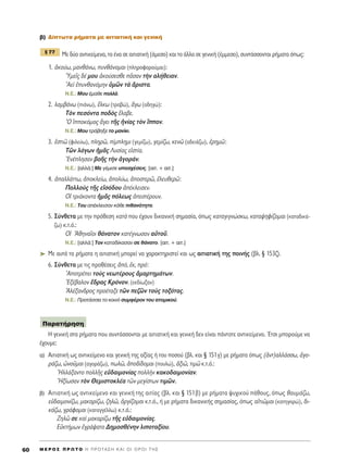 ‚) ¢›ÙˆÙ· Ú‹Ì·Ù· ÌÂ ·ÈÙÈ·ÙÈÎ‹ Î·È ÁÂÓÈÎ‹
ªÂ ‰‡Ô ·ÓÙÈÎÂ›ÌÂÓ·, ÙÔ ¤Ó· ÛÂ ·ÈÙÈ·ÙÈÎ‹ (¿ÌÂÛÔ) Î·È ÙÔ ¿ÏÏÔ ÛÂ ÁÂÓÈÎ‹ (¤ÌÌÂÛÔ), Û˘ÓÙ¿ÛÛÔÓÙ·È Ú‹Ì·Ù· ﬁˆ˜:
1. àÎÔ‡ˆ, Ì·Óı¿Óˆ, ˘Óı¿ÓÔÌ·È (ÏËÚÔÊÔÚÔ‡Ì·È):
^YÌÂÖ˜ ‰¤ ÌÔ˘ àÎÔ‡ÛÂÛıÂ ÄÛ·Ó ÙcÓ ·Ï‹ıÂÈ·Ó.
AÂd â˘Óı·ÓﬁÌËÓ ñÌáÓ Ùa ôÚÈÛÙ·.
N.E.: ªÔ˘ ¤Ì·ıÂ ÔÏÏ¿.
2. Ï·Ì‚¿Óˆ (È¿Óˆ), ≤ÏÎˆ (ÙÚ·‚Ò), ôÁˆ (Ô‰ËÁÒ):
ΔeÓ ÂÛﬁÓÙ· Ô‰e˜ öÏ·‚Â.
^O îÔÎﬁÌÔ˜ ôÁÂÈ ÙÉ˜ ìÓ›·˜ ÙeÓ ¥ÔÓ.
N.E.: ªÔ˘ ÙÚ¿‚ËÍÂ ÙÔ Ì·Ó›ÎÈ.
3. ëÛÙÈá (ÊÈÏÂ‡ˆ), ÏËÚá, ›ÌÏËÌÈ (ÁÂÌ›˙ˆ), ÁÂÌ›˙ˆ, ÎÂÓá (·‰ÂÈ¿˙ˆ), âÚËÌá:
ΔáÓ ÏﬁÁˆÓ ìÌÄ˜ §˘Û›·˜ ÂîÛÙ›·.
EÓ¤ÏËÛ·Ó ‚ÔÉ˜ ÙcÓ àÁÔÚ¿Ó.
N.E.: [·ÏÏ¿:] ªÂ Á¤ÌÈÛÂ ˘ÔÛ¯¤ÛÂÈ˜. [·ÈÙ. + ·ÈÙ.]
4. à·ÏÏ¿ÙÙˆ, àÔÎÏÂ›ˆ, àÔÏ‡ˆ, àÔÛÙÂÚá, âÏÂ˘ıÂÚá:
¶ÔÏÏÔf˜ ÙÉ˜ ÂåÛﬁ‰Ô˘ à¤ÎÏÂÈÛÂÓ.
√î ÙÚÈ¿ÎÔÓÙ· ìÌÄ˜ ﬁÏÂˆ˜ àÂÛÙ¤ÚÔ˘Ó.
N.E.: ΔÔ˘ ·¤ÎÏÂÈÛ·Ó Î¿ıÂ Èı·ÓﬁÙËÙ·.
5. ™‡ÓıÂÙ· ÌÂ ÙËÓ ÚﬁıÂÛË Î·Ùa Ô˘ ¤¯Ô˘Ó ‰ÈÎ·ÓÈÎ‹ ÛËÌ·Û›·, ﬁˆ˜ Î·Ù·ÁÈÁÓÒÛÎˆ, Î·Ù·„ËÊ›˙ÔÌ·È (Î·Ù·‰ÈÎ¿-
˙ˆ) Î.Ù.ﬁ.:
√î AıËÓ·ÖÔÈ ı¿Ó·ÙÔÓ Î·Ù¤ÁÓˆÛ·Ó ·éÙÔÜ.
N.E.: [·ÏÏ¿:] ΔÔÓ Î·Ù·‰›Î·Û·Ó ÛÂ ı¿Ó·ÙÔ. [·ÈÙ. + ·ÈÙ.]
➤ ªÂ ·˘Ù¿ Ù· Ú‹Ì·Ù· Ë ·ÈÙÈ·ÙÈÎ‹ ÌÔÚÂ› Ó· ¯·Ú·ÎÙËÚÈÛÙÂ› Î·È ˆ˜ ·ÈÙÈ·ÙÈÎ‹ ÙË˜ ÔÈÓ‹˜ (‚Ï. ¨ 153˙).
6. ™‡ÓıÂÙ· ÌÂ ÙÈ˜ ÚÔı¤ÛÂÈ˜ àﬁ, âÎ, Úﬁ:
AÔÙÚ¤ÂÈ ÙÔf˜ ÓÂˆÙ¤ÚÔ˘˜ êÌ·ÚÙËÌ¿ÙˆÓ.
EÍ¤‚·ÏÔÓ ≤‰Ú·˜ ∫ÚﬁÓÔÓ. (ÂÎ‰›ˆÍ·Ó)
AÏ¤Í·Ó‰ÚÔ˜ ÚÔ¤Ù·ÍÂ ÙáÓ Â˙áÓ ÙÔf˜ ÙÔÍﬁÙ·˜.
N.E.: ¶ÚÔÙ¿ÛÛÂÈ ÙÔ ÎÔÈÓﬁ Û˘ÌÊ¤ÚÔÓ ÙÔ˘ ·ÙÔÌÈÎÔ‡.
∏ ÁÂÓÈÎ‹ ÛÙ· Ú‹Ì·Ù· Ô˘ Û˘ÓÙ¿ÛÛÔÓÙ·È ÌÂ ·ÈÙÈ·ÙÈÎ‹ Î·È ÁÂÓÈÎ‹ ‰ÂÓ Â›Ó·È ¿ÓÙÔÙÂ ·ÓÙÈÎÂ›ÌÂÓÔ. ŒÙÛÈ ÌÔÚÔ‡ÌÂ Ó·
¤¯Ô˘ÌÂ:
·) ∞ÈÙÈ·ÙÈÎ‹ ˆ˜ ·ÓÙÈÎÂ›ÌÂÓÔ Î·È ÁÂÓÈÎ‹ ÙË˜ ·Í›·˜ ‹ ÙÔ˘ ÔÛÔ‡ (‚Ï. Î·È ¨ 151Á) ÌÂ Ú‹Ì·Ù· ﬁˆ˜ (àÓÙ)·ÏÏ¿ÛÛˆ, àÁÔ-
Ú¿˙ˆ, èÓÔÜÌ·È (·ÁÔÚ¿˙ˆ), ˆÏá, àÔ‰›‰ÔÌ·È (Ô˘ÏÒ), àÍÈá, ÙÈÌá Î.Ù.ﬁ.:
HÏÏ¿Í·ÓÙÔ ÔÏÏÉ˜ Âé‰·ÈÌÔÓ›·˜ ÔÏÏcÓ Î·ÎÔ‰·ÈÌÔÓ›·Ó.
HÍ›ˆÛ·Ó ÙeÓ £ÂÌÈÛÙÔÎÏ¤· ÙáÓ ÌÂÁ›ÛÙˆÓ ÙÈÌáÓ.
‚) ∞ÈÙÈ·ÙÈÎ‹ ˆ˜ ·ÓÙÈÎÂ›ÌÂÓÔ Î·È ÁÂÓÈÎ‹ ÙË˜ ·ÈÙ›·˜ (‚Ï. Î·È ¨ 151‚) ÌÂ Ú‹Ì·Ù· „˘¯ÈÎÔ‡ ¿ıÔ˘˜, ﬁˆ˜ ı·˘Ì¿˙ˆ,
Âé‰·ÈÌÔÓ›˙ˆ, Ì·Î·Ú›˙ˆ, ˙ËÏá, çÚÁ›˙ÔÌ·È Î.Ù.ﬁ., ‹ ÌÂ Ú‹Ì·Ù· ‰ÈÎ·ÓÈÎ‹˜ ÛËÌ·Û›·˜, ﬁˆ˜ ·åÙÈáÌ·È (Î·ÙËÁÔÚÒ), ‰È-
Î¿˙ˆ, ÁÚ¿ÊÔÌ·È (Î·Ù·ÁÁ¤ÏÏˆ) Î.Ù.ﬁ.:
∑ËÏá ÛÂ Î·d Ì·Î·Ú›˙ˆ ÙÉ˜ Âé‰·ÈÌÔÓ›·˜.
∂éÎÙ‹ÌˆÓ âÁÚ¿„·ÙÔ ¢ËÌÔÛı¤ÓËÓ ÏÈÔÙ·Í›Ô˘.
¶·Ú·Ù‹ÚËÛË
¨ 77
M E ƒ O ™ ¶ ƒ ø Δ O ∏ ¶ ƒ O Δ ∞ ™ ∏ ∫ ∞ π O π O ƒ O π Δ ∏ ™60
 