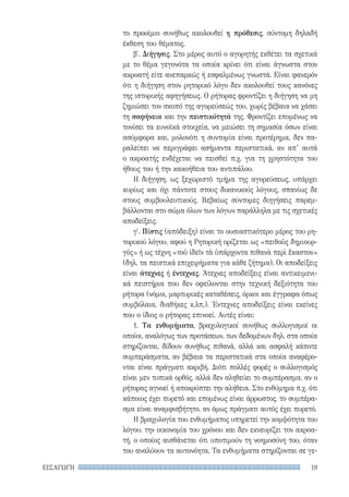 19ΕΙΣΑΓΩΓΗ
το προοίμιο συνήθως ακολουθεί η πρόθεσις, σύντομη δηλαδή
έκθεση του θέματος.
β′. Διήγησις. Στο μέρος αυτό ο αγορητής εκθέτει τα σχετικά
με το θέμα γεγονότα τα οποία κρίνει ότι είναι άγνωστα στον
ακροατή είτε ανεπαρκώς ή εσφαλμένως γνωστά. Είναι φανερόν
ότι η διήγηση στον ρητορικό λόγο δεν ακολουθεί τους κανόνες
της ιστορικής αφηγήσεως. Ο ρήτορας φροντίζει η διήγηση να μη
ζημιώσει τον σκοπό της αγορεύσεώς του, χωρίς βέβαια να χάσει
τη σαφήνεια και την πειστικότητά της. Φροντίζει επομένως να
τονίσει τα ευνοϊκά στοιχεία, να μειώσει τη σημασία όσων είναι
ασύμφορα και, μολονότι η συντομία είναι προτέρημα, δεν πα-
ραλείπει να περιγράφει ασήμαντα περιστατικά, αν απ’ αυτά
ο ακροατής ενδέχεται να πεισθεί π.χ. για τη χρηστότητα του
ήθους του ή την κακοήθεια του αντιπάλου.
Η διήγηση, ως ξεχωριστό τμήμα της αγορεύσεως, υπάρχει
κυρίως και όχι πάντοτε στους δικανικούς λόγους, σπανίως δε
στους συμβουλευτικούς. Βεβαίως σύντομες διηγήσεις παρεμ-
βάλλονται στο σώμα όλων των λόγων παράλληλα με τις σχετικές
αποδείξεις.
γ′. Πίστις (απόδειξη) είναι το ουσιαστικότερο μέρος του ρη-
τορικού λόγου, αφού η Ρητορική ορίζεται ως «πειθοῦς δημιουρ-
γός» ή ως τέχνη «τοῦ ἰδεῖν τὰ ὑπάρχοντα πιθανὰ περὶ ἕκαστον»
(δηλ. τα πειστικά επιχειρήματα για κάθε ζήτημα). Οι αποδείξεις
είναι άτεχνες ή έντεχνες. Άτεχνες αποδείξεις είναι αντικειμενι-
κά πειστήρια που δεν οφείλονται στην τεχνική δεξιότητα του
ρήτορα (νόμοι, μαρτυρικές καταθέσεις, όρκοι και έγγραφα όπως
συμβόλαια, διαθήκες κ.λπ.). Έντεχνες αποδείξεις είναι εκείνες
που ο ίδιος ο ρήτορας επινοεί. Αυτές είναι:
1. Τα ενθυμήματα, βραχυλογικοί συνήθως συλλογισμοί οι
οποίοι, αναλόγως των προτάσεων, των δεδομένων δηλ. στα οποία
στηρίζονται, δίδουν συνήθως πιθανά, αλλά και ασφαλή κάποτε
συμπεράσματα, αν βέβαια τα περιστατικά στα οποία αναφέρο-
νται είναι πράγματι ακριβή. Διότι πολλές φορές ο συλλογισμός
είναι μεν τυπικά ορθός, αλλά δεν αληθεύει το συμπέρασμα, αν ο
ρήτορας αγνοεί ή αποκρύπτει την αλήθεια. Στο ενθύμημα π.χ. ότι
κάποιος έχει πυρετό και επομένως είναι άρρωστος, το συμπέρα-
σμα είναι αναμφισβήτητο, αν όμως πράγματι αυτός έχει πυρετό.
Η βραχυλογία του ενθυμήματος υπηρετεί την κομψότητα του
λόγου, την οικονομία του χρόνου και δεν εκνευρίζει τον ακροα-
τή, ο οποίος αισθάνεται ότι υποτιμούν τη νοημοσύνη του, όταν
του αναλύουν τα αυτονόητα. Τα ενθυμήματα στηρίζονται σε γε-
22-0159_RHTORIKA KEIMENA.indb 19 3/5/14 5:12 PM
 