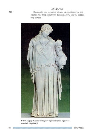 ΙΣΟΚΡΑΤΗΣ272
ΕΠΙΛΟΓΟΣ
Προτροπή στους νεότερους ρήτορες να συνεχίσουν την προ-
σπάθειά του προς επικράτηση της δικαιοσύνης και της αρετής
στην Ελλάδα
145
Η θεά Ειρήνη. Ρωμαϊκό αντίγραφο αγάλματος του Κηφισοδό-
του (Εκδ. Αθηνών Γ1)
22-0159_RHTORIKA KEIMENA.indb 272 3/5/14 5:12 PM
 