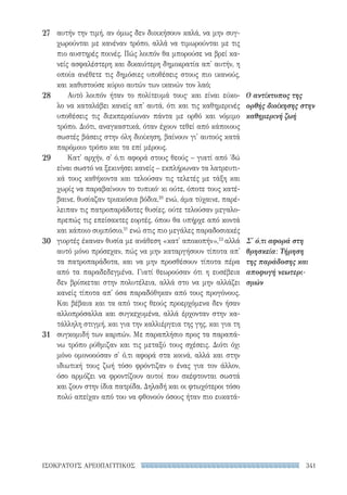 341ΙΣΟΚΡΑΤΟΥΣ ΑΡΕΟΠΑΓΙΤΙΚΟΣ
Ο αντίκτυπος της
ορθής διοίκησης στην
καθημερινή ζωή
Σ' ό,τι αφορά στη
θρησκεία: Τήρηση
της παράδοσης και
αποφυγή νεωτερι-
σμών
αυτήν την τιμή, αν όμως δεν διοικήσουν καλά, να μην συγ-
χωρούνται με κανέναν τρόπο, αλλά να τιμωρούνται με τις
πιο αυστηρές ποινές. Πώς λοιπόν θα μπορούσε να βρεί κα-
νείς ασφαλέστερη και δικαιότερη δημοκρατία απ' αυτήν, η
οποία ανέθετε τις δημόσιες υποθέσεις στους πιο ικανούς,
και καθιστούσε κύριο αυτών των ικανών τον λαό;
Αυτό λοιπόν ήταν το πολίτευμά τους· και είναι εύκο-
λο να καταλάβει κανείς απ' αυτά, ότι και τις καθημερινές
υποθέσεις τις διεκπεραίωναν πάντα με ορθό και νόμιμο
τρόπο. Διότι, αναγκαστικά, όταν έχουν τεθεί από κάποιους
σωστές βάσεις στην όλη διοίκηση, βαίνουν γι' αυτούς κατά
παρόμοιο τρόπο και τα επί μέρους.
Κατ' αρχήν, σ' ό,τι αφορά στους θεούς – γιατί από ΄δώ
είναι σωστό να ξεκινήσει κανείς – εκπλήρωναν τα λατρευτι­
κά τους καθήκοντα και τελούσαν τις τελετές με τάξη και
χωρίς να παραβαίνουν το τυπικό· κι ούτε, όποτε τους κατέ-
βαινε, θυσίαζαν τριακόσια βόδια,20
ενώ, άμα τύχαινε, παρέ-
λειπαν τις πατροπαράδοτες θυσίες, ούτε τελούσαν μεγαλο-
πρεπώς τις επείσακτες εορτές, όπου θα υπήρχε από κοντά
και κάποιο συμπόσιο,21
ενώ στις πιο μεγάλες παραδοσιακές
γιορτές έκαναν θυσία με ανάθεση «κατ' αποκοπήν»,22
αλλά
αυτό μόνο πρόσεχαν, πώς να μην καταργήσουν τίποτα απ'
τα πατροπαράδοτα, και να μην προσθέσουν τίποτα πέρα
από τα παραδεδεγμένα. Γιατί θεωρούσαν ότι η ευσέβεια
δεν βρίσκεται στην πολυτέλεια, αλλά στο να μην αλλάζει
κανείς τίποτα απ' όσα παραδόθηκαν από τους προγόνους.
Και βέβαια και τα από τους θεούς προερχόμενα δεν ήσαν
αλλοπρόσαλλα και συγκεχυμένα, αλλά έρχονταν στην κα-
τάλληλη στιγμή, και για την καλλιέργεια της γης, και για τη
συγκομιδή των καρπών. Με παραπλήσιο προς τα παραπά-
νω τρόπο ρύθμιζαν και τις μεταξύ τους σχέσεις. Διότι όχι
μόνο ομονοούσαν σ' ό,τι αφορά στα κοινά, αλλά και στην
ιδιωτική τους ζωή τόσο φρόντιζαν ο ένας για τον άλλον,
όσο αρμόζει να φροντίζουν αυτοί που σκέφτονται σωστά
και ζουν στην ίδια πατρίδα. Δηλαδή και οι φτωχότεροι τόσο
πολύ απείχαν από του να φθονούν όσους ήταν πιο ευκατά-
27
28
29
30
31
22-0159_RHTORIKA KEIMENA.indb 341 3/5/14 5:12 PM
 