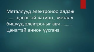 Металлууд электроноо алдаж
.........цэнэгтэй катион , металл
бишүүд электроныг авч .........
Цэнэгтэй анион үүсгэнэ.
 