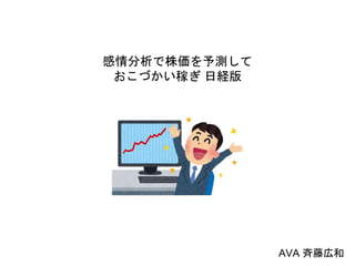 感情分析で株価を予測して
おこづかい稼ぎ 日経版
AVA 斉藤広和
 