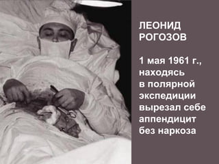 10
ЛЕОНИД
РОГОЗОВ
1 мая 1961 г.,
находясь
в полярной
экспедиции
вырезал себе
аппендицит
без наркоза
 