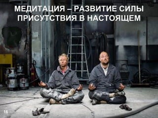 16
МЕДИТАЦИЯ – РАЗВИТИЕ СИЛЫ
ПРИСУТСТВИЯ В НАСТОЯЩЕМ
 