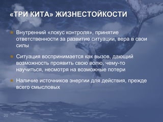 20
Внутренний «локус контроля», принятие
ответственности за развитие ситуации, вера в свои
силы
Ситуация воспринимается как вызов, дающий
возможность проявить свою волю, чему-то
научиться, несмотря на возможные потери
Наличие источников энергии для действия, прежде
всего смысловых
«ТРИ КИТА» ЖИЗНЕСТОЙКОСТИ
 