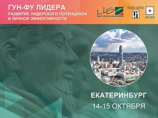 ГУН-ФУ ЛИДЕРА
РАЗВИТИЕ ЛИДЕРСКОГО ПОТЕНЦИАЛА
И ЛИЧНОЙ ЭФФЕКТИВНОСТИ
ЕКАТЕРИНБУРГ
14-15 ОКТЯБРЯ
 