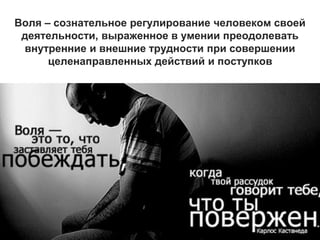 9
Воля – сознательное регулирование человеком своей
деятельности, выраженное в умении преодолевать
внутренние и внешние трудности при совершении
целенаправленных действий и поступков
 
