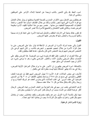 ‫الحظ‬ ‫لسوء‬‫الموظفين‬ ‫على‬ ‫األوامر‬ ‫إلمالء‬ ‫الحاجة‬ ‫عن‬ ‫ترجمة‬ ‫بالذنب‬ ‫الشعور‬ ‫يأتي‬ ‫،قد‬
‫الرعاية‬ ‫ومقدمي‬.
‫االلتزام‬ ‫وبين‬ ‫التدخل‬ ‫بين‬ ‫يخلطون‬ ‫هم‬.‫التعامل‬ ‫خالل‬ ‫يؤثر‬ ‫ان‬ ‫يستطيع‬ ‫النفسية‬ ‫للصحة‬ ‫الممارس‬
‫األسرة‬ ‫افراد‬ ‫مع‬‫وذلك‬ ‫بالذنب‬ ‫شعور‬ ‫لديها‬ ‫التي‬،‫الشعور‬ ‫هذا‬ ‫اسباب‬ ‫اكتشاف‬ ‫خالل‬ ‫من‬‫واتخاذ‬
‫حدتها‬ ‫من‬ ‫للتخفيف‬ ‫التصحيحية‬ ‫الخطوات‬.‫امكانية‬ ‫هذا‬ ‫من‬ ‫مهم‬ ‫عنصر‬‫بطبيعة‬ ‫األسرة‬ ‫تثقيف‬
،‫نفسه‬ ‫المرض‬‫تقديم‬ ‫وبالتالي‬‫االطمئنان‬‫المريض‬ ‫تضر‬ ‫بأال‬ ‫لألسرة‬ ‫والتشجيع‬.
‫على‬ ‫األسرة‬ ‫لمساعدة‬ ‫والشامل‬ ‫المكثف‬ ‫االرشاد‬ ‫الى‬ ‫حاجة‬ ‫هناك‬ ‫تكون‬ ‫قد‬‫اتخاذ‬‫صعبة‬ ‫قرارات‬
،‫ضرورية‬ ‫ولكنها‬‫المريض‬ ‫عليها‬ ‫يعترض‬ ‫قد‬ ‫منها‬ ‫والبعض‬.
‫القبول‬:
‫المريض‬ ‫على‬ ‫سلبا‬ ‫تؤثر‬ ‫قد‬ ‫اإلعاقة‬ ‫او‬ ‫المرض‬ ‫ان‬ ‫األسرة‬ ‫تدرك‬ ‫عندما‬ ‫يأتي‬ ‫القبول‬.‫ما‬ ‫متى‬
‫بالذنب‬ ‫شعورهم‬ ‫و‬ ‫غضبهم‬ ‫تحجيم‬ ‫خالل‬ ‫من‬ ‫األسرة‬ ‫افراد‬ ‫عمل‬،‫بأن‬ ‫الوعي‬ ‫لديهم‬ ‫كان‬ ‫و‬
‫فقده‬ ‫سيتقبلون‬ ‫فقط‬ ‫عندها‬ ،‫بالسابق‬ ‫كان‬ ‫الذي‬ ‫الشخص‬ ‫يعد‬ ‫لم‬ ‫لديهم‬ ‫المريض‬ ‫الشخص‬.
‫يشوبه‬ ‫قد‬ ‫الفقد‬ ‫تقبل‬ ،‫الزهايمر‬ ‫او‬ ‫الخرف‬ ‫حالة‬ ‫في‬‫شيء‬‫الصعوبة‬ ‫من‬.‫على‬ ‫يطفو‬ ‫المرض‬ ‫هذا‬
‫وطوي‬ ‫تدريجي‬ ‫بشكل‬ ‫المصاب‬‫المرضي‬ ‫والتطور‬ ،‫األمد‬ ‫ل‬‫بطيء‬‫يوحي‬ ‫ما‬ ‫وهو‬‫بشيء‬‫من‬
‫عهده‬ ‫سابق‬ ‫الى‬ ‫المصاب‬ ‫يعود‬ ‫ان‬ ‫األمل‬.
،‫للمرض‬ ‫األولية‬ ‫المراحل‬ ‫خالل‬ ‫يرام‬ ‫ما‬ ‫على‬ ‫األمور‬ ‫ان‬ ‫يظهرون‬ ‫المريض‬ ‫اسرة‬ ،‫باإلضافة‬
‫بالفعل‬ ‫هي‬ ‫كما‬ ‫خطرة‬ ‫ليست‬ ‫بأنها‬ ‫المشكلة‬ ‫يظهر‬ ‫ذاته‬ ‫حد‬ ‫في‬ ‫وهذا‬.:
‫افراد‬ ،‫الحاالت‬ ‫بعض‬ ‫في‬ ،‫لألسف‬‫للعنف‬ ‫تعرضه‬ ‫بل‬ ‫فقط‬ ‫لديهم‬ ‫المريض‬ ‫تهمل‬ ‫ال‬ ‫األسرة‬
‫والجسدي‬ ‫اللفظي‬.‫عام‬ ‫تم‬ ‫مسح‬ ‫في‬2055‫ان‬ ‫اكتشفوا‬ ‫باحثيين‬ ‫بواسط‬ ‫م‬2-3%‫المسنين‬ ‫من‬
‫تعر‬‫ض‬‫أسري‬ ‫عنف‬ ‫الى‬ ‫وا‬.‫او‬ ‫زوج‬ ‫الحياة‬ ‫شريك‬ ‫هو‬ ‫العنف‬ ‫يمارس‬ ‫الذي‬ ،‫الحاالت‬ ‫اغلب‬ ‫في‬
‫زوجة‬.‫م‬ ‫حالة‬ ‫بشكل‬ ‫ذلك‬ ‫وكان‬‫ن‬‫كل‬22‫مسجلة‬ ‫عنف‬ ‫حالة‬.
‫ال‬‫دعم‬‫االجتماعي‬‫المريض‬ ‫تجاه‬ ‫الممارس‬ ‫العنف‬ ‫من‬ ‫الجزئية‬ ‫هذه‬ ‫في‬ ‫مهم‬ ‫دور‬ ‫يلعب‬.‫الرجال‬
‫بمفردهم‬ ‫يعيشون‬ ‫ما‬ ‫نادرا‬ ‫السن‬ ‫كبار‬ ‫الرجال‬ ‫ان‬ ‫بسبب‬ ‫النساء‬ ‫من‬ ‫للعنف‬ ‫عرضة‬ ‫أكثر‬.
‫النزيل‬ ‫ألسرة‬ ‫بالنسبة‬ ‫يكن‬ ‫مهما‬،‫يتعاملون‬ ‫وكيف‬ ‫يتصرفون‬ ‫وكيف‬ ‫هم‬ ‫من‬،‫يجب‬‫يتعامل‬ ‫ان‬
‫واحترام‬ ‫تقدير‬ ‫بكل‬ ‫معهم‬،‫عمالء‬ ‫انهم‬ ‫كما‬ ‫يعاملوا‬ ‫ان‬ ‫يجب‬ ‫النزالء،اذ‬ ‫مثل‬ ‫مثلهم‬.
‫الرعاية‬ ‫لدار‬ ‫األسرة‬ ‫زيارة‬:
 