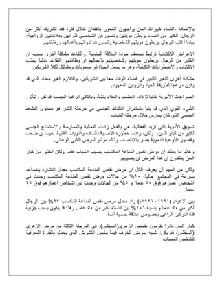 ‫باإلضافة‬،‫من‬ ‫أكثر‬ ‫الشريك‬ ‫فقد‬ ‫فترة‬ ‫خالل‬ ‫بالفقدان‬ ‫الشعور‬ ‫يواجهون‬ ‫السن‬ ‫كبيرات‬ ‫النساء‬
‫الرجال‬.،‫الزواجية‬ ‫بعالقاتهن‬ ‫لذواتهن‬ ‫الشخصي‬ ‫وتصورهن‬ ‫هويتهن‬ ‫يربطن‬ ‫النساء‬ ‫من‬ ‫الكثير‬
‫وتصور‬ ‫الشخصية‬ ‫هويتهم‬ ‫يربطون‬ ‫الرجال‬ ‫أغلب‬ ‫بينما‬‫ووظائفهم‬ ‫بأعمالهم‬ ‫لذواتهم‬ ‫هم‬.
‫الجنسية‬ ‫العالقة‬ ‫جودة‬ ‫بضعف‬ ‫ترتبط‬ ‫االكتئابية‬ ‫االعراض‬.‫ان‬ ‫بسبب‬ ‫أخرى‬ ‫مشكلة‬ ‫والتقاعد‬
‫وظائفهم‬ ‫او‬ ‫بأعمالهم‬ ‫وشخصيتهم‬ ‫هويتهم‬ ‫يربطون‬ ‫الرجال‬ ‫من‬ ‫الكثير‬.‫يجذب‬ ‫غالبا‬ ‫التقاعد‬
‫ومشاكل‬ ‫صعوبات‬ ‫ذو‬ ‫الحياة‬ ‫يجعل‬ ‫ما‬ ‫وهو‬ ،‫التكيفية‬ ‫واالضطرابات‬ ‫االكتئاب‬‫الشريكين‬ ‫لكال‬.
‫قد‬ ‫الذي‬ ‫معتاد‬ ‫الغير‬ ‫والتالزم‬ ،‫الشريكين‬ ‫بين‬ ‫معا‬ ‫الوقت‬ ‫قضاء‬ ‫في‬ ‫الكبير‬ ‫التغير‬ ‫أخرى‬ ‫مشكلة‬
‫المعهود‬ ‫والروتين‬ ‫الحياة‬ ‫لطريقة‬ ‫مزعجا‬ ‫يكون‬.
‫وتتأثر‬ ‫تقل‬ ‫قد‬ ‫الجنسية‬ ‫الرغبة‬ ‫وبالتالي‬ ،‫ينشأ‬ ‫والعداء‬ ‫الغضب‬ ،‫تزداد‬ ‫غالبا‬ ‫األسرية‬ ‫الصراعات‬.
‫ي‬ ‫قد‬ ‫الذي‬ ‫القوي‬ ‫الشيء‬‫النشاط‬ ‫مستوى‬ ‫هو‬ ‫الكبر‬ ‫مرحلة‬ ‫في‬ ‫الجنسي‬ ‫النشاط‬ ‫باستمرار‬ ‫نبأ‬
‫الشباب‬ ‫مرحلة‬ ‫خالل‬ ‫يمارس‬ ‫كان‬ ‫الذي‬ ‫الجنسي‬.
‫الجنسي‬ ‫واالستمتاع‬ ‫والممارسة‬ ‫الفعالية‬ ‫زادت‬ ‫بالفعل‬ ‫هي‬ ،‫الفعالية‬ ‫تزيد‬ ‫التي‬ ‫األدوية‬ ‫تسويق‬
‫القلبية‬ ‫والنوبات‬ ‫بالسكته‬ ‫االصابة‬ ‫خطورة‬ ‫زادت‬ ،‫ولكن‬ ،‫السن‬ ‫كبار‬ ‫من‬ ‫لكثير‬.‫ضعف‬ ‫أن‬ ‫حيث‬
‫باالنتصاب‬ ‫يضر‬ ‫الدموية‬ ‫األوعية‬ ‫وقصور‬‫الوعائي‬ ‫القلبي‬ ‫لمرض‬ ‫مؤشر‬ ‫وذلك‬.
‫فقط‬ ‫الشباب‬ ‫يصيب‬ ‫المكتسب‬ ‫المناعة‬ ‫نقص‬ ‫مرض‬ ‫ان‬ ‫يعتقد‬ ‫ما‬ ‫وغالبا‬.‫كبار‬ ‫من‬ ‫الكثير‬ ‫ولكن‬
‫السن‬‫يصيبهم‬ ‫لن‬ ‫المرض‬ ‫هذا‬ ‫أن‬ ‫يعتقدون‬.
‫ا‬ ‫معدل‬ ‫المكتسب‬ ‫المناعة‬ ‫نقص‬ ‫مرض‬ ‫ان‬ ‫الكل‬ ‫يعرف‬ ‫أن‬ ‫المهم‬ ‫من‬ ‫ولكن‬‫يتصاعد‬ ‫نتشاره‬
‫المجتمع‬ ‫في‬ ‫بسرعة‬.،‫حاليا‬21%‫م‬‫ن‬‫في‬ ‫وجدت‬ ‫المكتسب‬ ‫المناعة‬ ‫نقص‬ ‫مرض‬ ‫حاالت‬
‫فوق‬ ‫اعمارهم‬ ‫اشخاص‬51‫عاما‬.‫و‬5%‫م‬‫اش‬ ‫بين‬ ‫وجدت‬ ‫الحاالت‬ ‫ن‬‫فوق‬ ‫اعمارهم‬ ‫خاص‬55
‫عاما‬.
‫االعوام‬ ‫بين‬(2002-2005‫م‬)‫المكتسب‬ ‫المناعة‬ ‫نقص‬ ‫مرض‬ ‫معدل‬ ‫زاد‬00%‫الرجال‬ ‫بين‬
‫من‬ ‫أكبر‬51‫و‬ ‫عاما‬‫بنسبة‬215%‫من‬ ‫أكبر‬ ‫النساء‬ ‫بين‬51‫عاما‬.‫جزئية‬ ‫بسبب‬ ‫يكون‬ ‫قد‬ ‫وهذا‬
‫التركيز‬ ‫قلة‬‫آمنة‬ ‫جنسية‬ ‫عالقة‬ ‫بخصوص‬ ‫الواعي‬.
‫كبار‬‫الزهري‬ ‫بفحص‬ ‫يقومون‬ ‫نادرا‬ ‫السن‬(‫السيفلس‬).‫مرض‬ ‫من‬ ‫الثالثة‬ ‫المرحلة‬ ‫في‬‫الزهري‬
(‫السيفلس‬)‫ال‬ ‫بالقدرة‬ ‫يحدثه‬ ‫الذي‬ ‫التشويش‬ ‫يخص‬ ‫فيما‬ ‫الخرف‬ ‫بمرض‬ ‫شبيه‬ ‫يكون‬ ‫قد‬‫معرفية‬
‫المصاب‬ ‫للشخص‬.
 